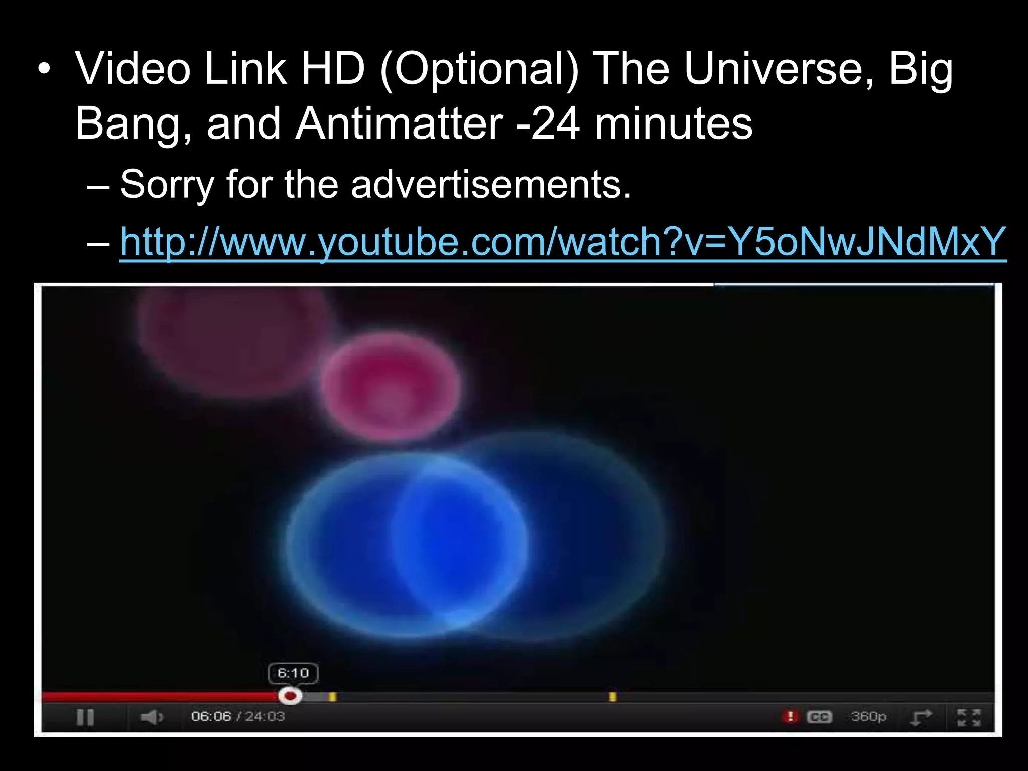 • Video Link HD (Optional) The Universe, Big
Bang, and Antimatter -24 minutes
– Sorry for the advertisements.
– http://www.youtube.com/watch?v=Y5oNwJNdMxY
 