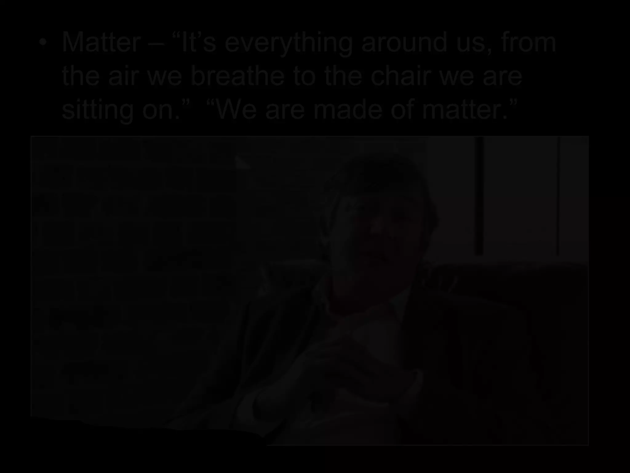 • Matter – “It’s everything around us, from
the air we breathe to the chair we are
sitting on.” “We are made of matter.”
 