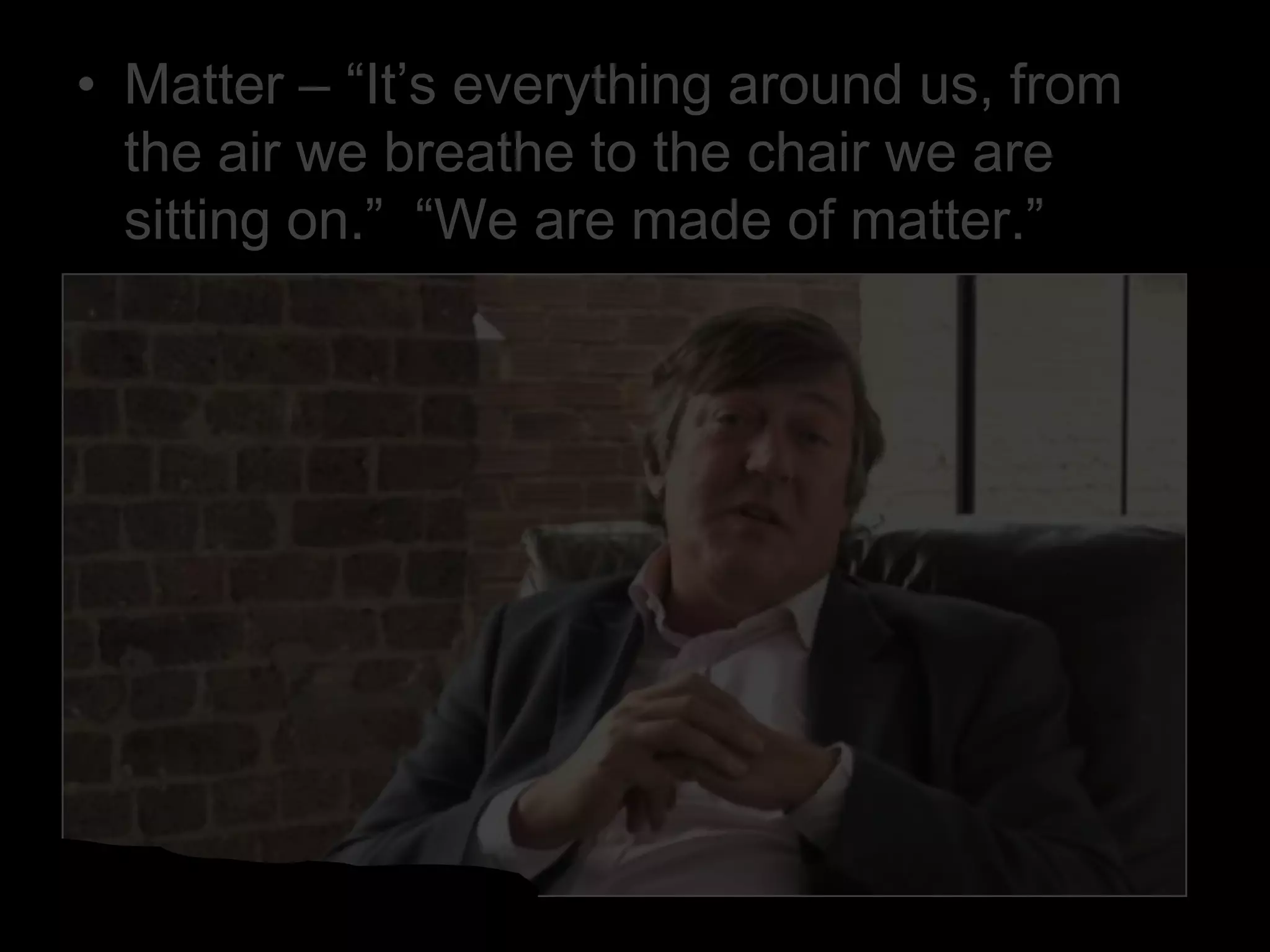 • Matter – “It’s everything around us, from
the air we breathe to the chair we are
sitting on.” “We are made of matter.”
 