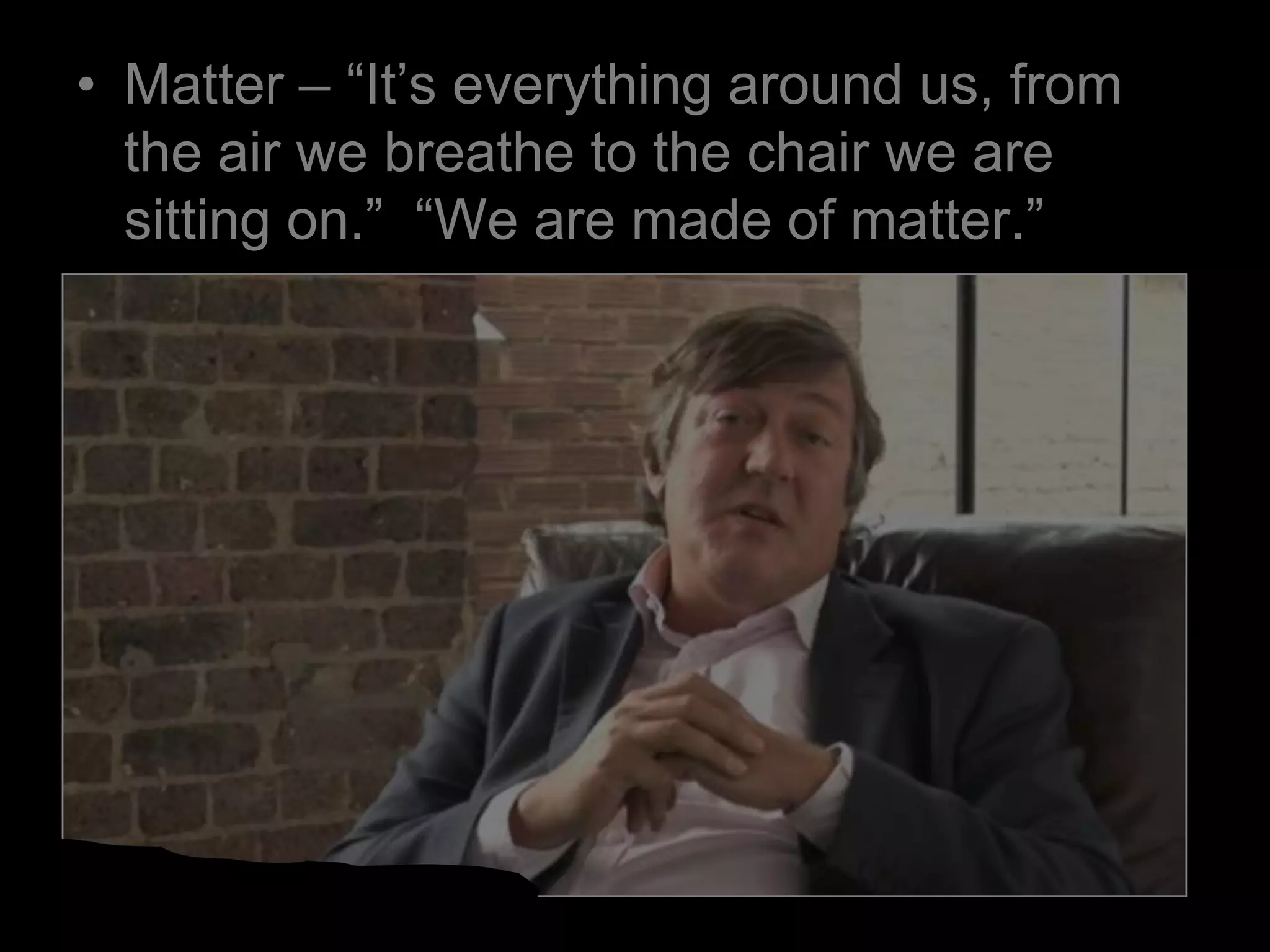 • Matter – “It’s everything around us, from
the air we breathe to the chair we are
sitting on.” “We are made of matter.”
 