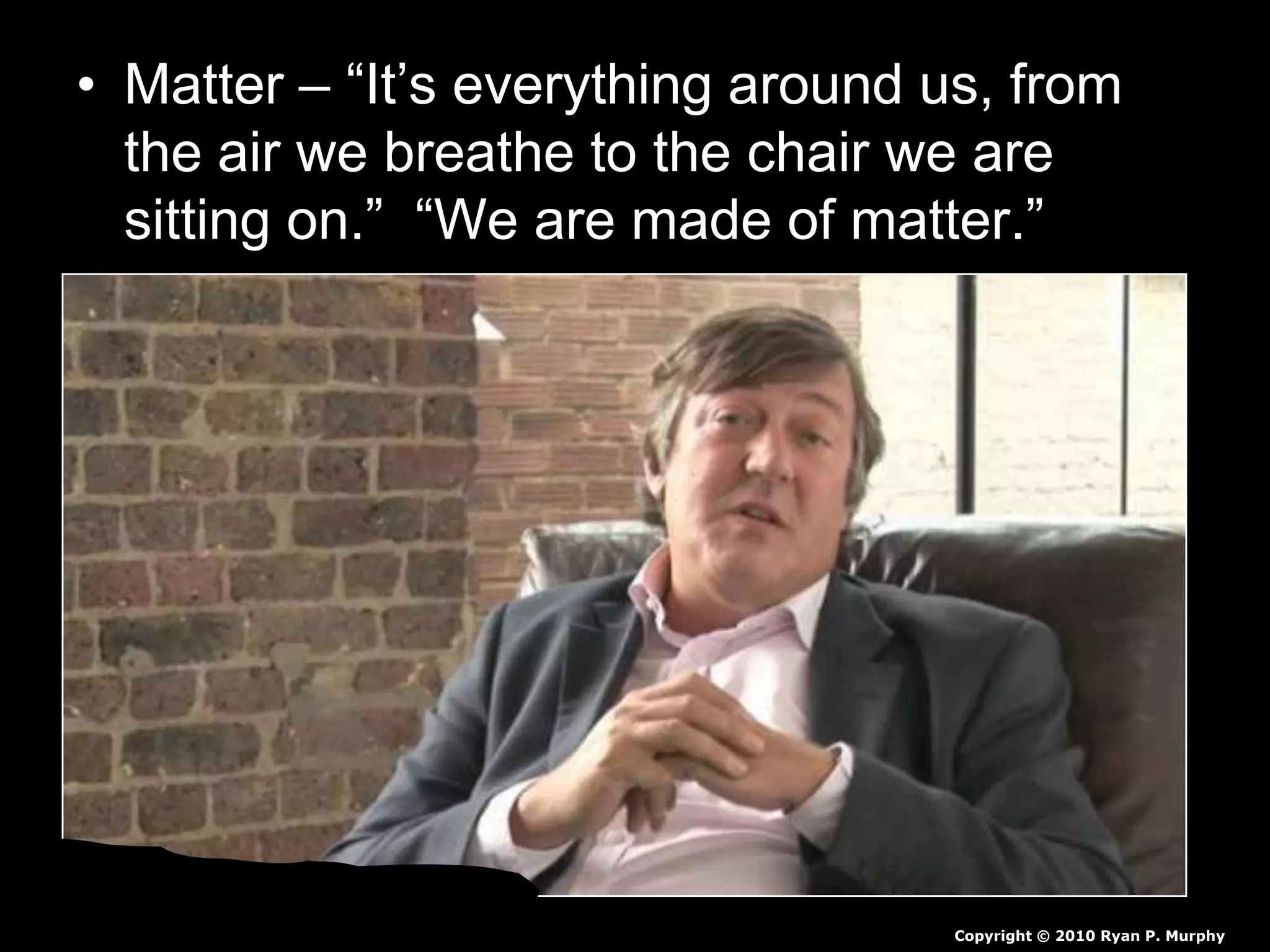 • Matter – “It’s everything around us, from
the air we breathe to the chair we are
sitting on.” “We are made of matter.”
Copyright © 2010 Ryan P. Murphy
 