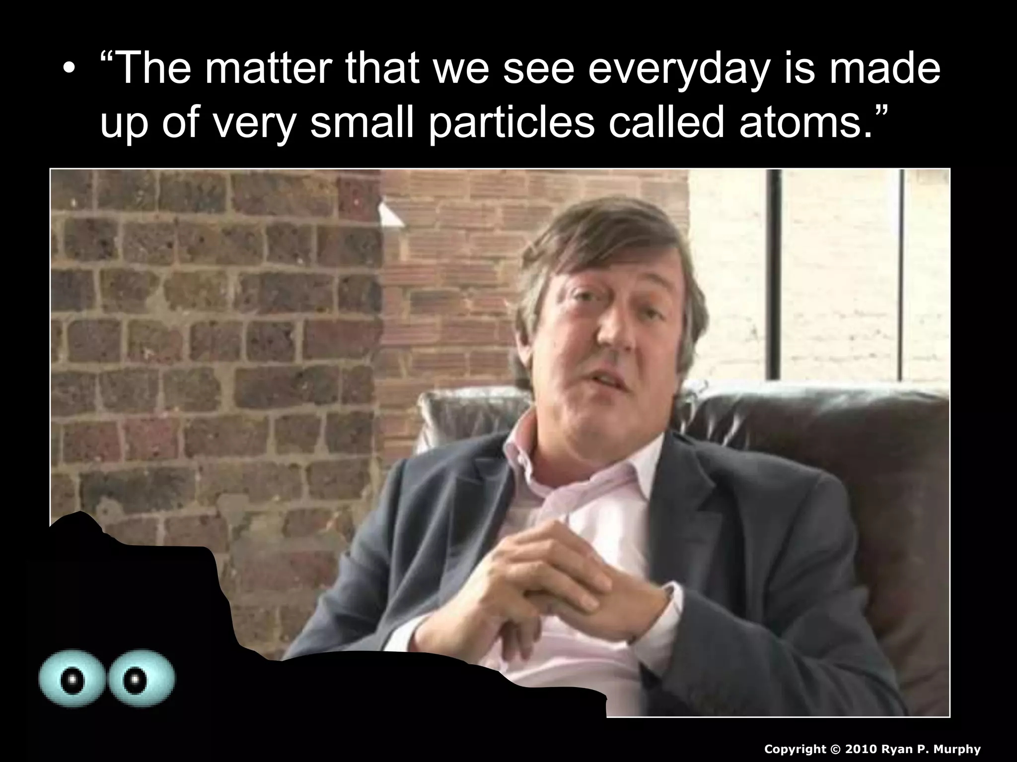 • “The matter that we see everyday is made
up of very small particles called atoms.”
Copyright © 2010 Ryan P. Murphy
 
