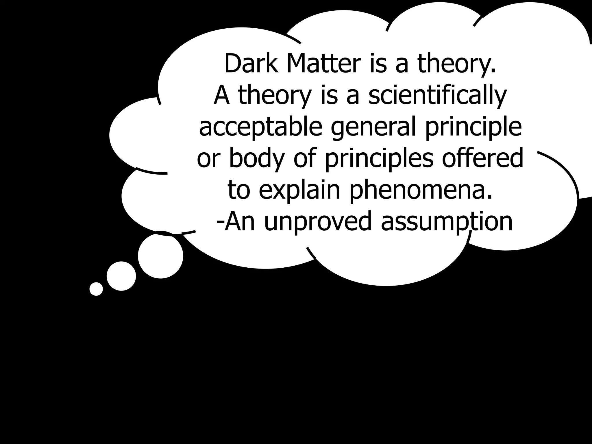 Dark Matter is a theory.
A theory is a scientifically
acceptable general principle
or body of principles offered
to explain phenomena.
-An unproved assumption
 