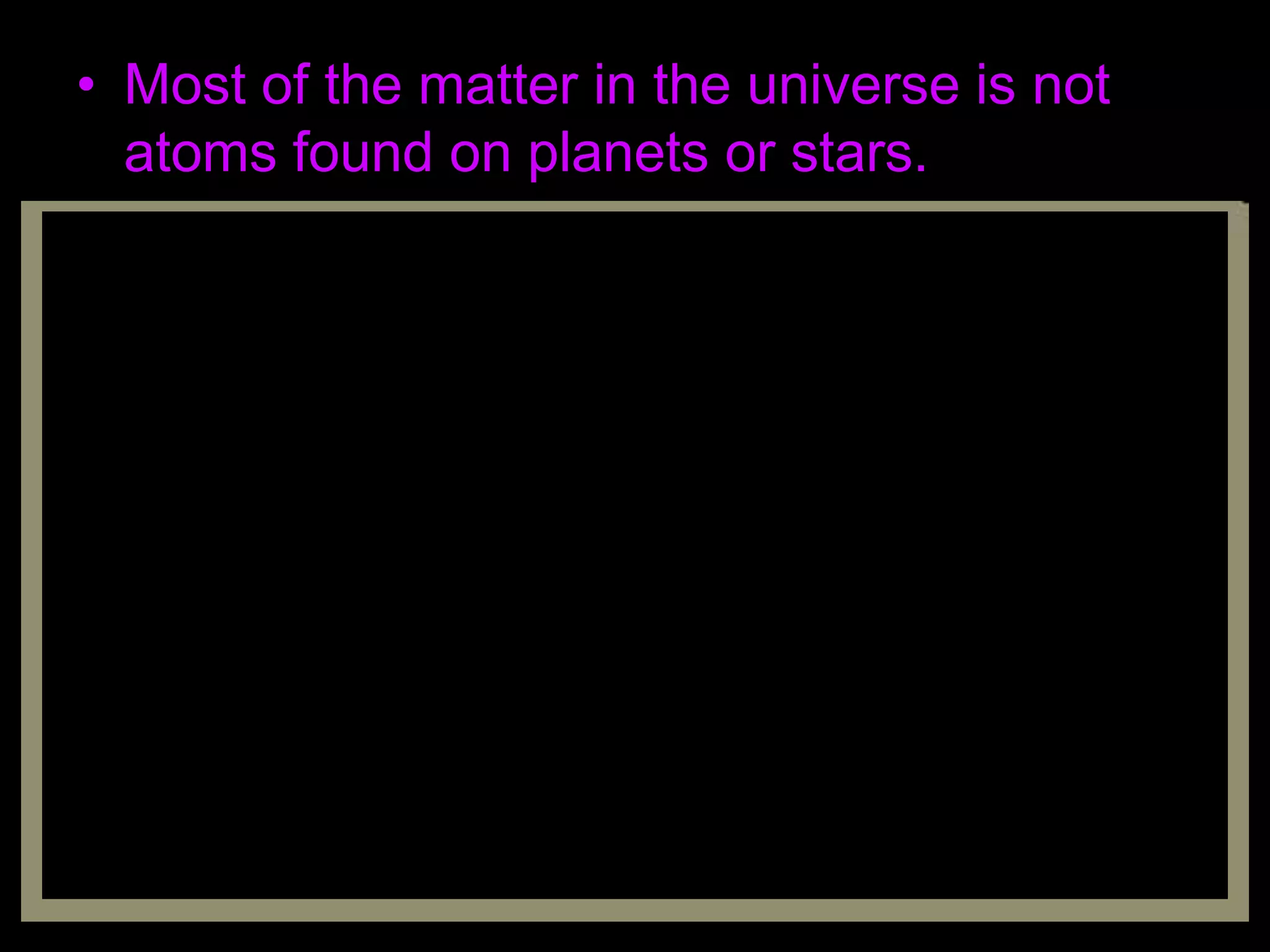 • Most of the matter in the universe is not
atoms found on planets or stars.
 