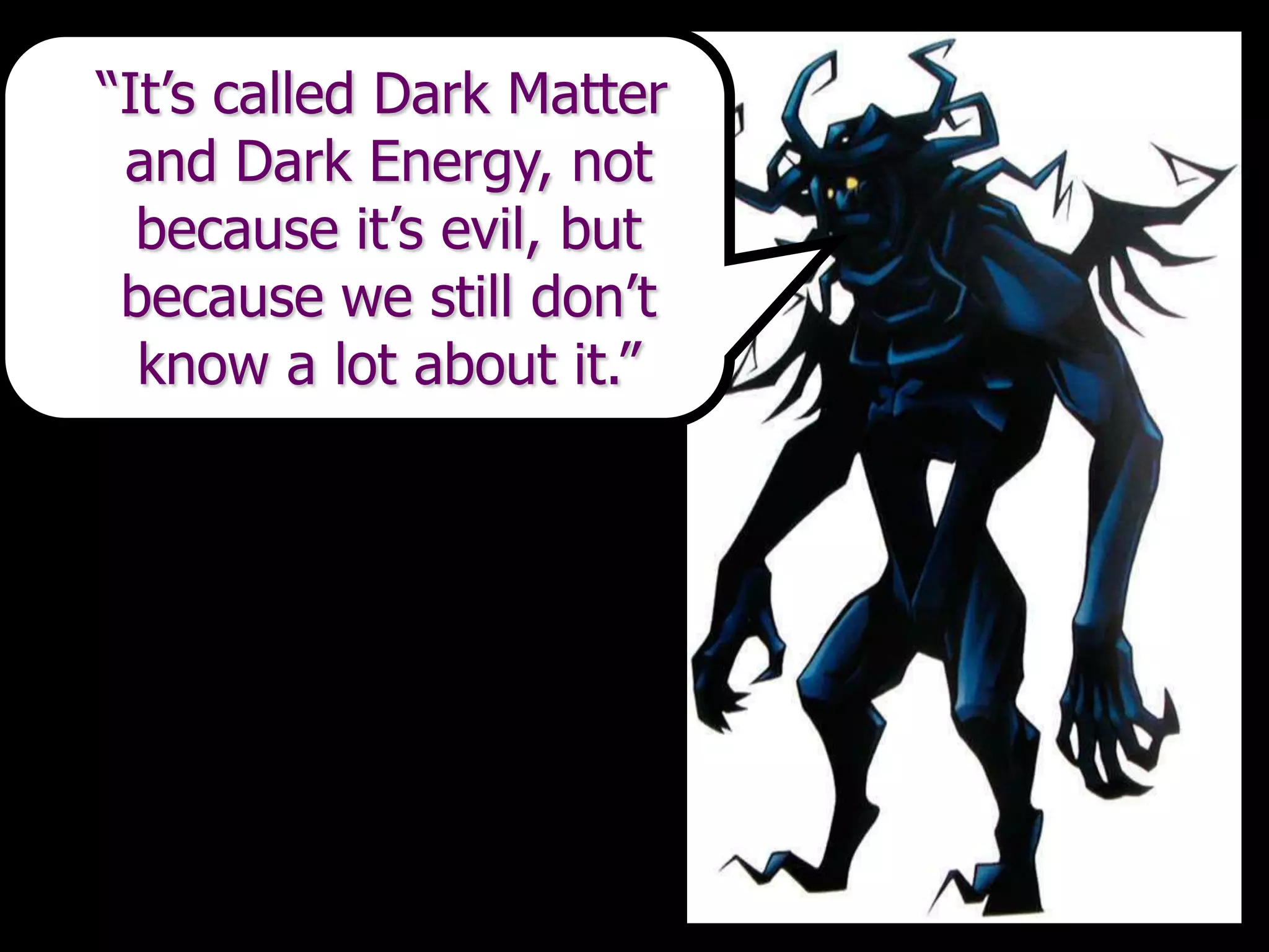 “It’s called Dark Matter
and Dark Energy, not
because it’s evil, but
because we still don’t
know a lot about it.”
 