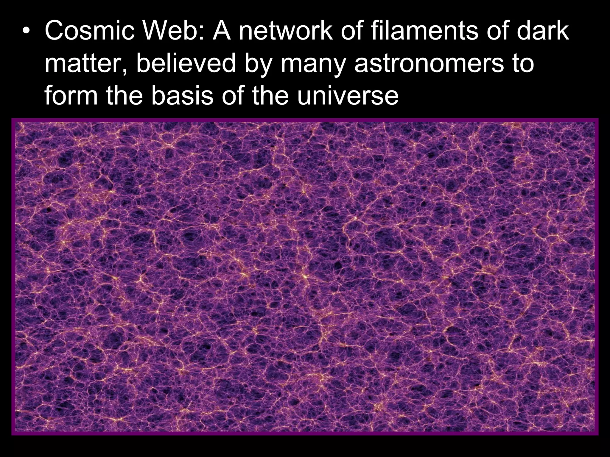 • Cosmic Web: A network of filaments of dark
matter, believed by many astronomers to
form the basis of the universe
 