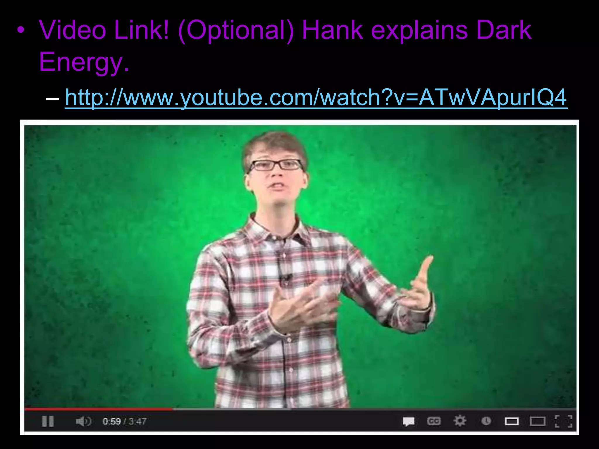 • Video Link! (Optional) Hank explains Dark
Energy.
– http://www.youtube.com/watch?v=ATwVApurIQ4
 