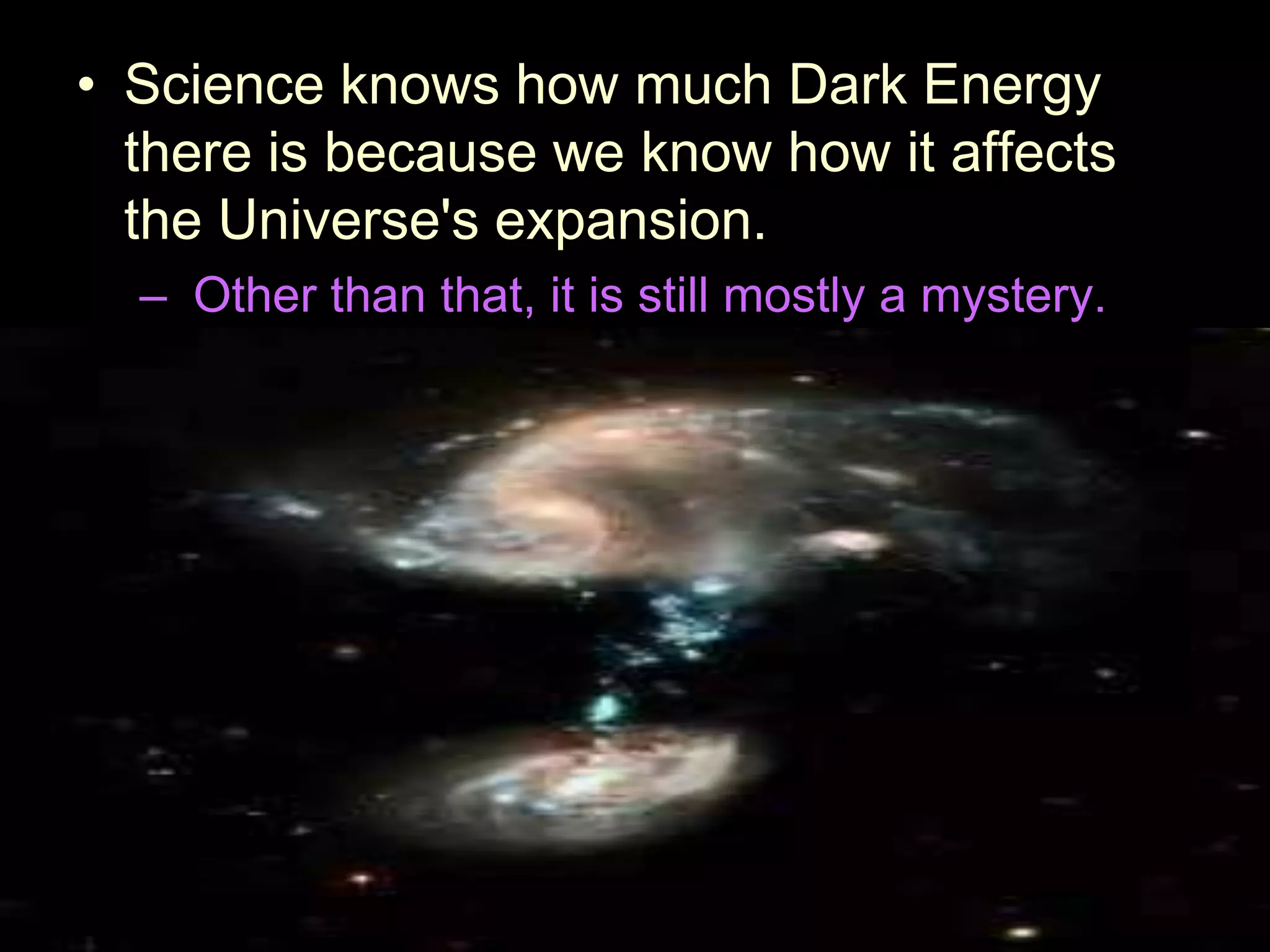 • Science knows how much Dark Energy
there is because we know how it affects
the Universe's expansion.
– Other than that, it is still mostly a mystery.
 