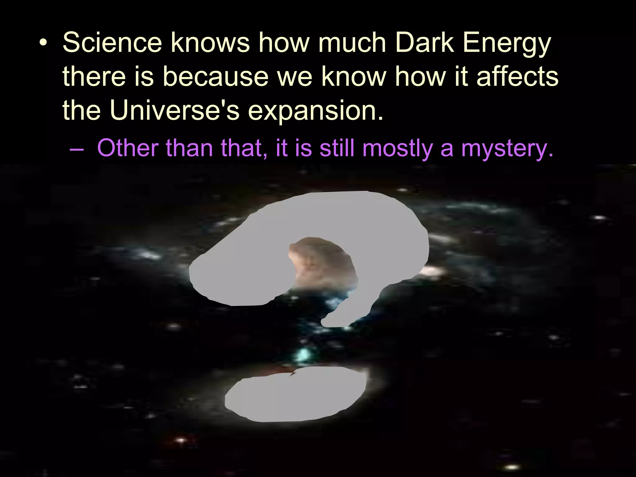 • Science knows how much Dark Energy
there is because we know how it affects
the Universe's expansion.
– Other than that, it is still mostly a mystery.
 