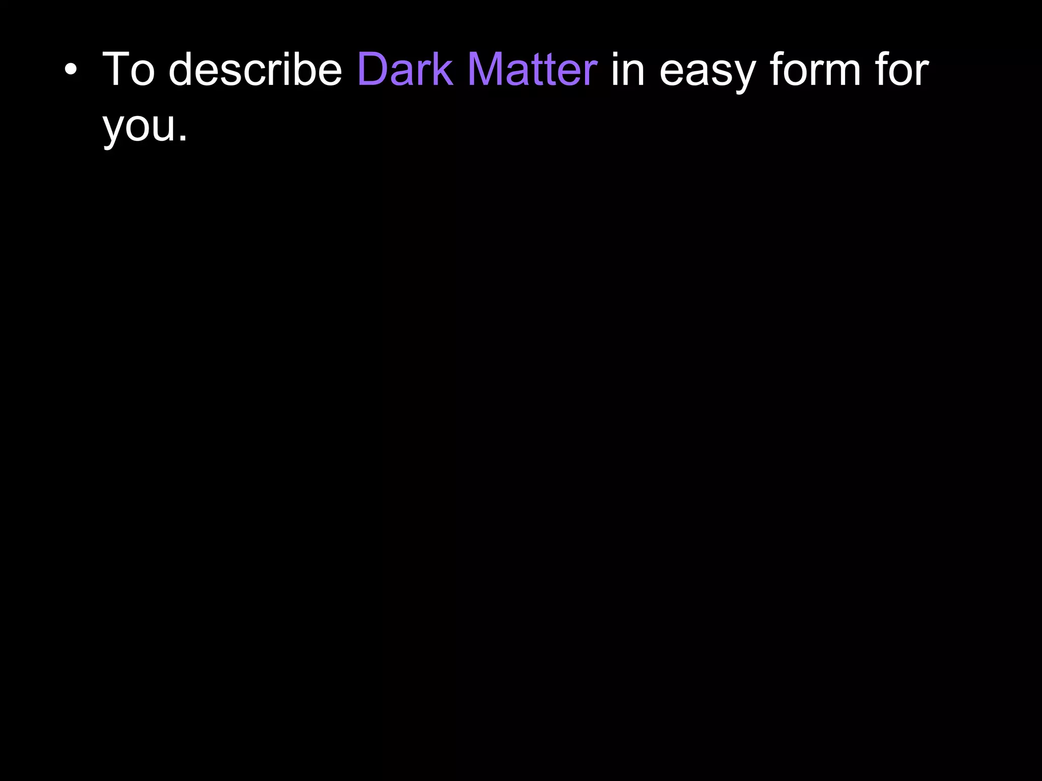 • To describe Dark Matter in easy form for
you.
 