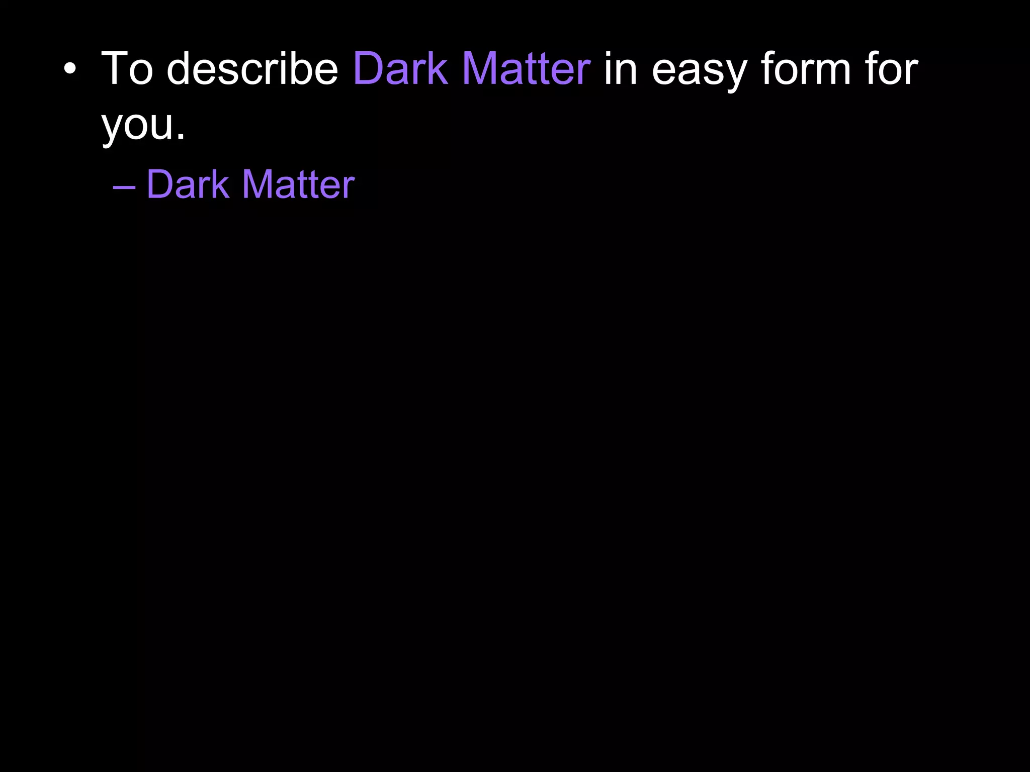 • To describe Dark Matter in easy form for
you.
– Dark Matter
 