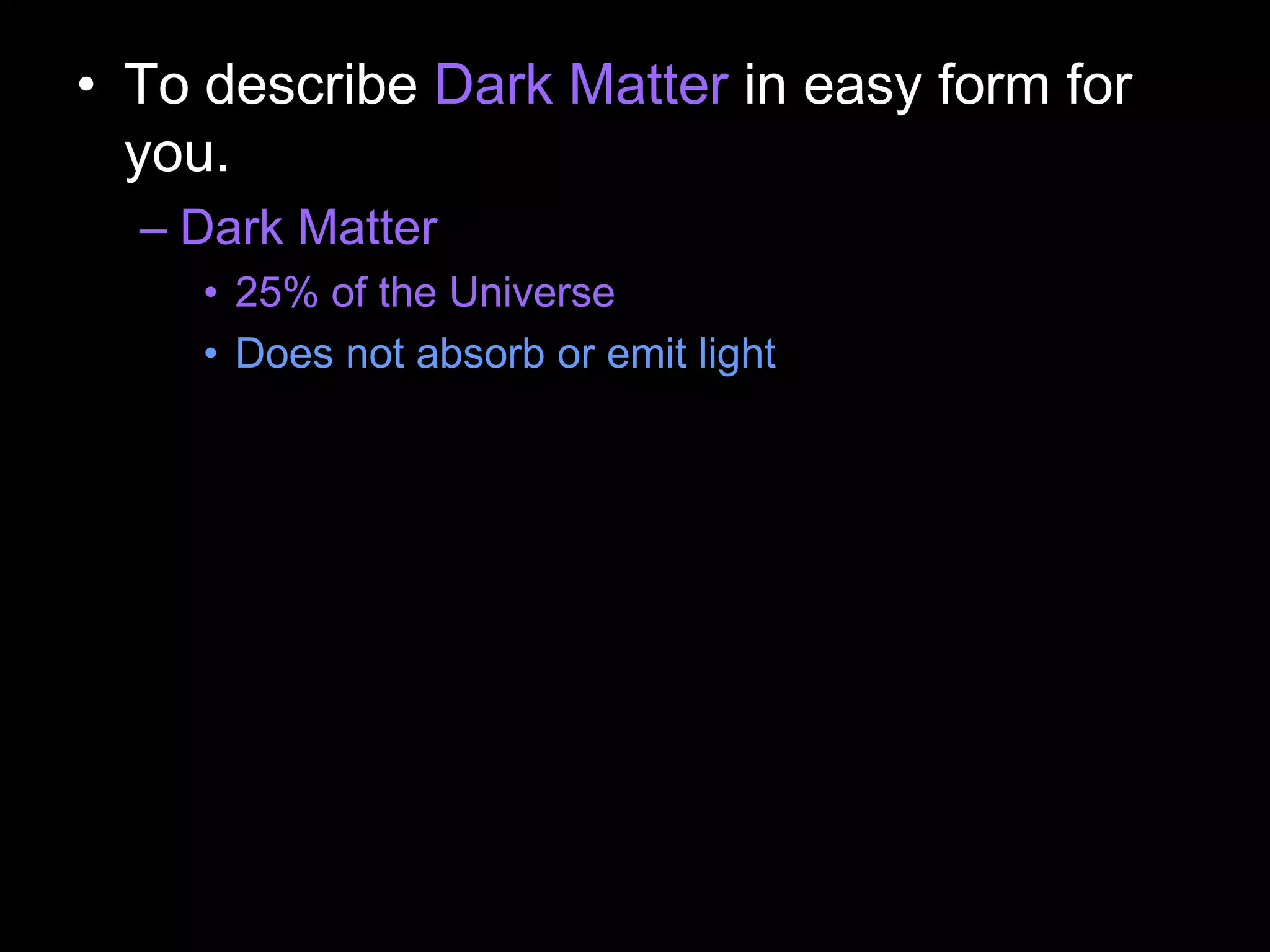 • To describe Dark Matter in easy form for
you.
– Dark Matter
• 25% of the Universe
• Does not absorb or emit light
 