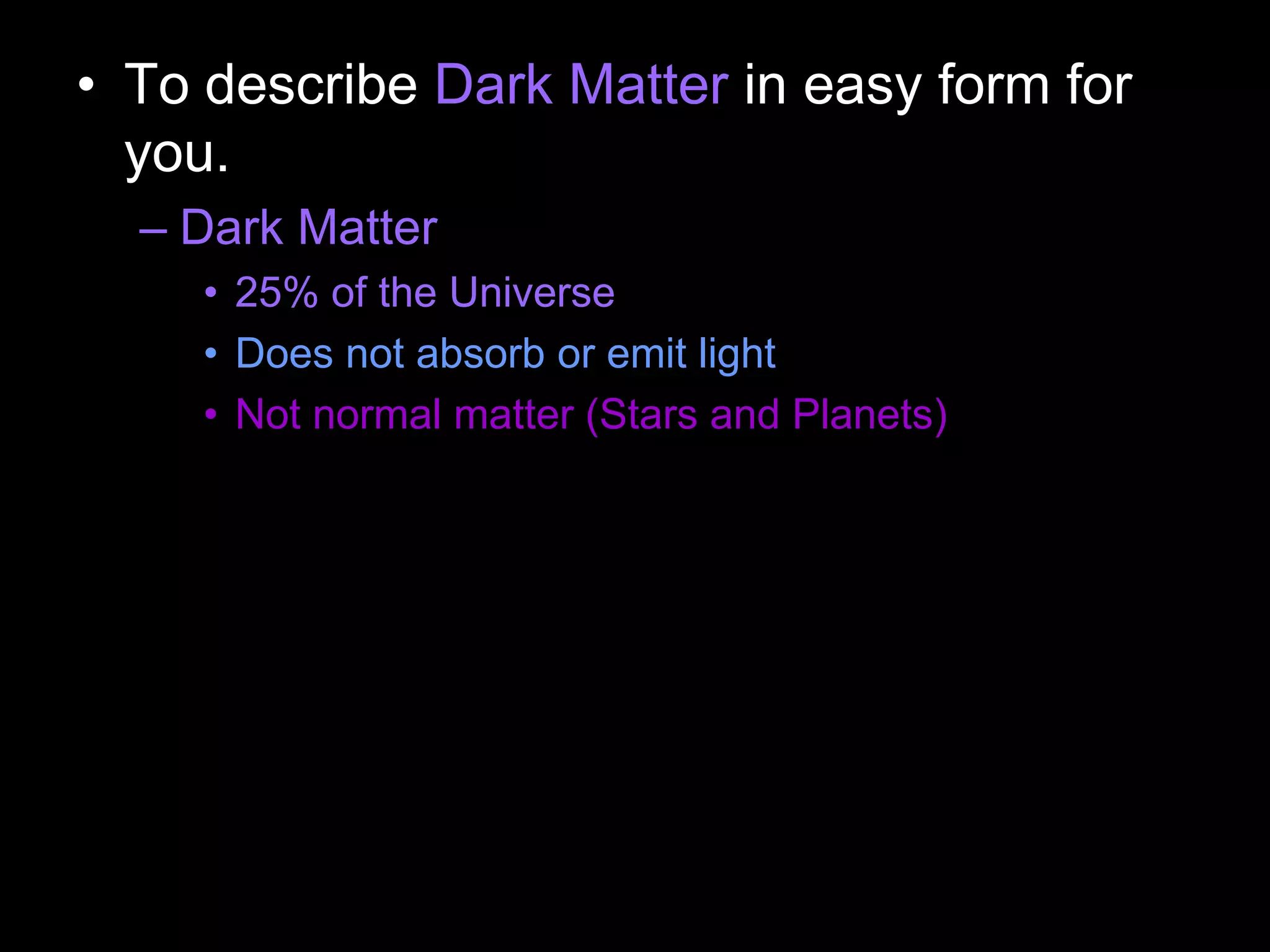 • To describe Dark Matter in easy form for
you.
– Dark Matter
• 25% of the Universe
• Does not absorb or emit light
• Not normal matter (Stars and Planets)
 