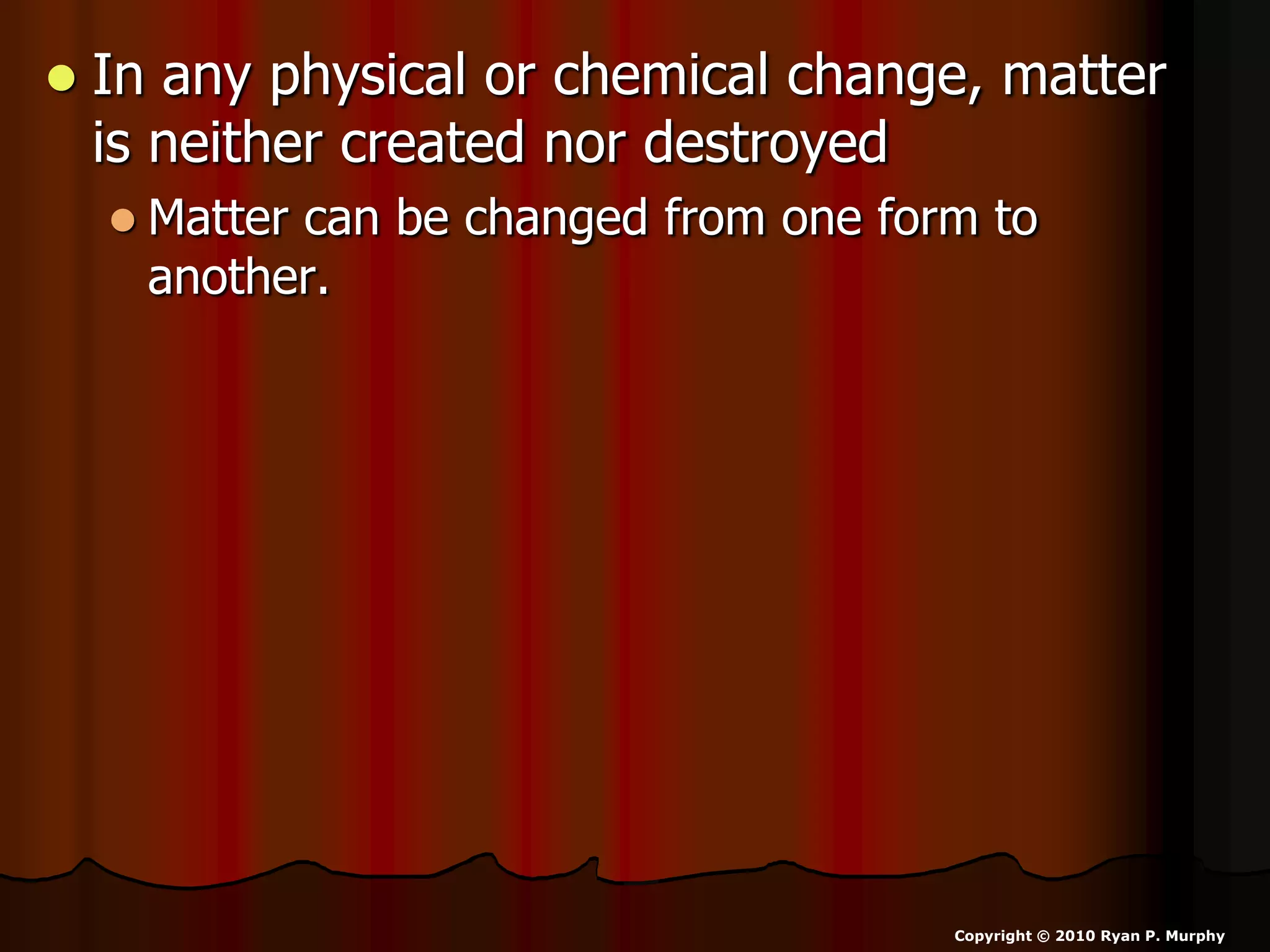  In any physical or chemical change, matter
is neither created nor destroyed
 Matter can be changed from one form to
another.
Copyright © 2010 Ryan P. Murphy
 