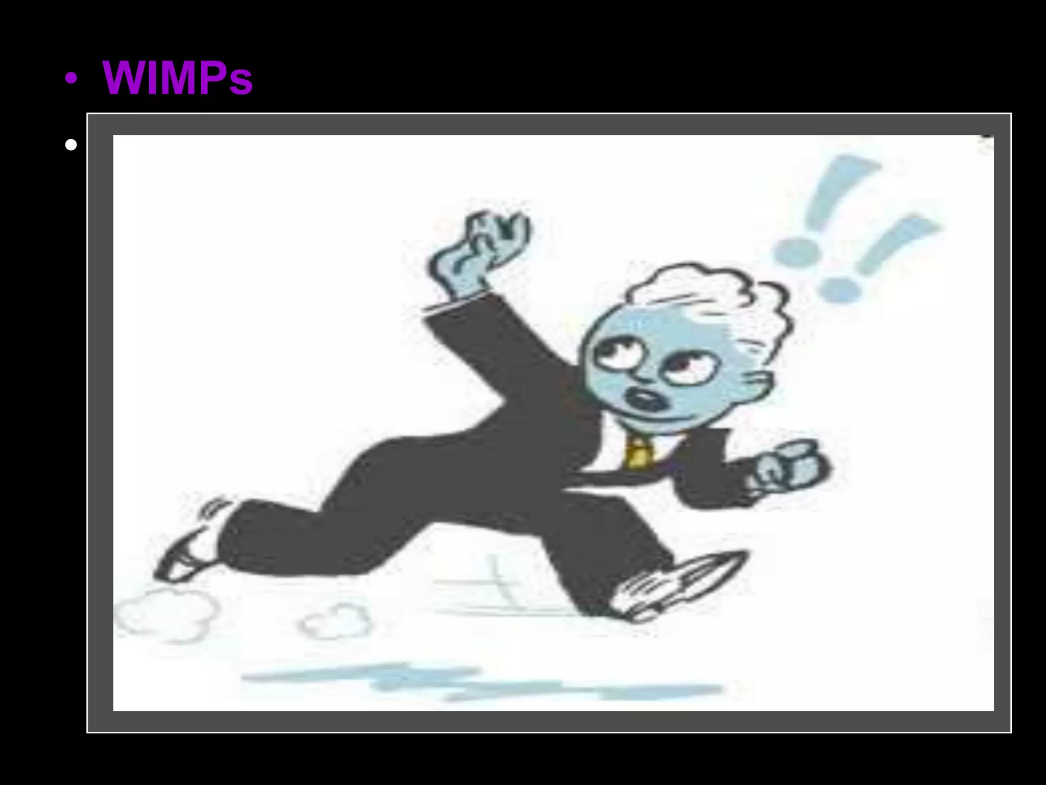 • WIMPs
• (Weakly Interacting Massive Particles):
– Subatomic particles which are not made up of
ordinary matter.
– They are "weakly interacting" because they
can pass through ordinary matter without any
effects.
– They are "massive" in the sense of having
mass (whether they are light or heavy
depends on the particle). The prime
candidates include neutrinos, axions, and
neutralinos.
 