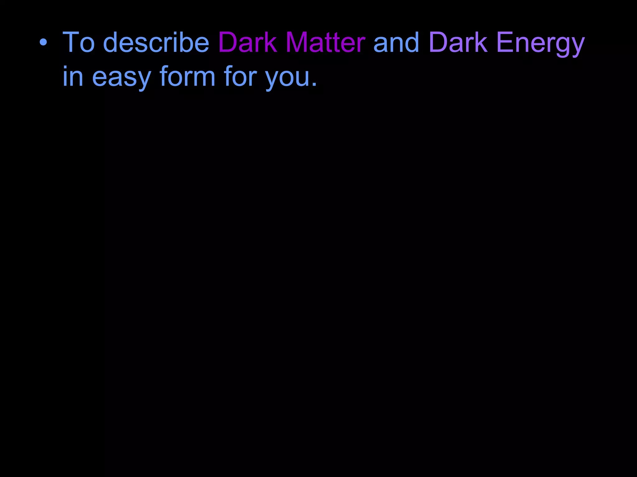 • To describe Dark Matter and Dark Energy
in easy form for you.
 