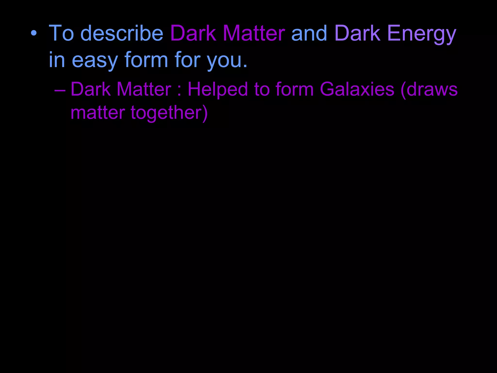 • To describe Dark Matter and Dark Energy
in easy form for you.
– Dark Matter : Helped to form Galaxies (draws
matter together)
 