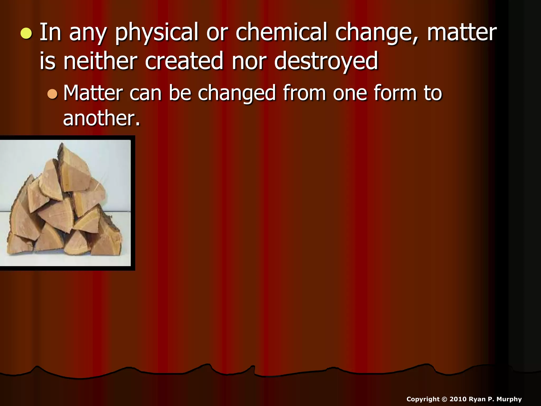  In any physical or chemical change, matter
is neither created nor destroyed
 Matter can be changed from one form to
another.
Copyright © 2010 Ryan P. Murphy
 