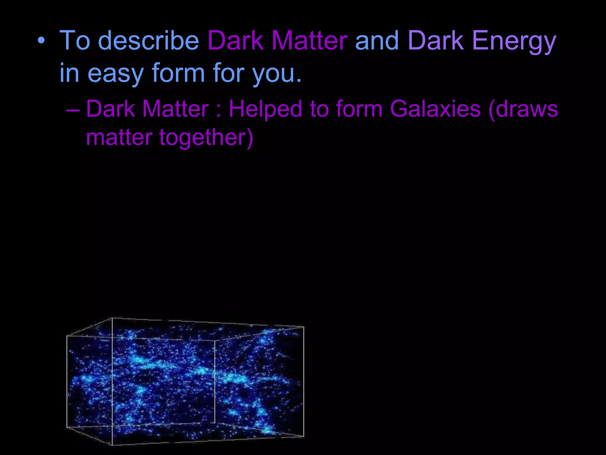 • To describe Dark Matter and Dark Energy
in easy form for you.
– Dark Matter : Helped to form Galaxies (draws
matter together)
 
