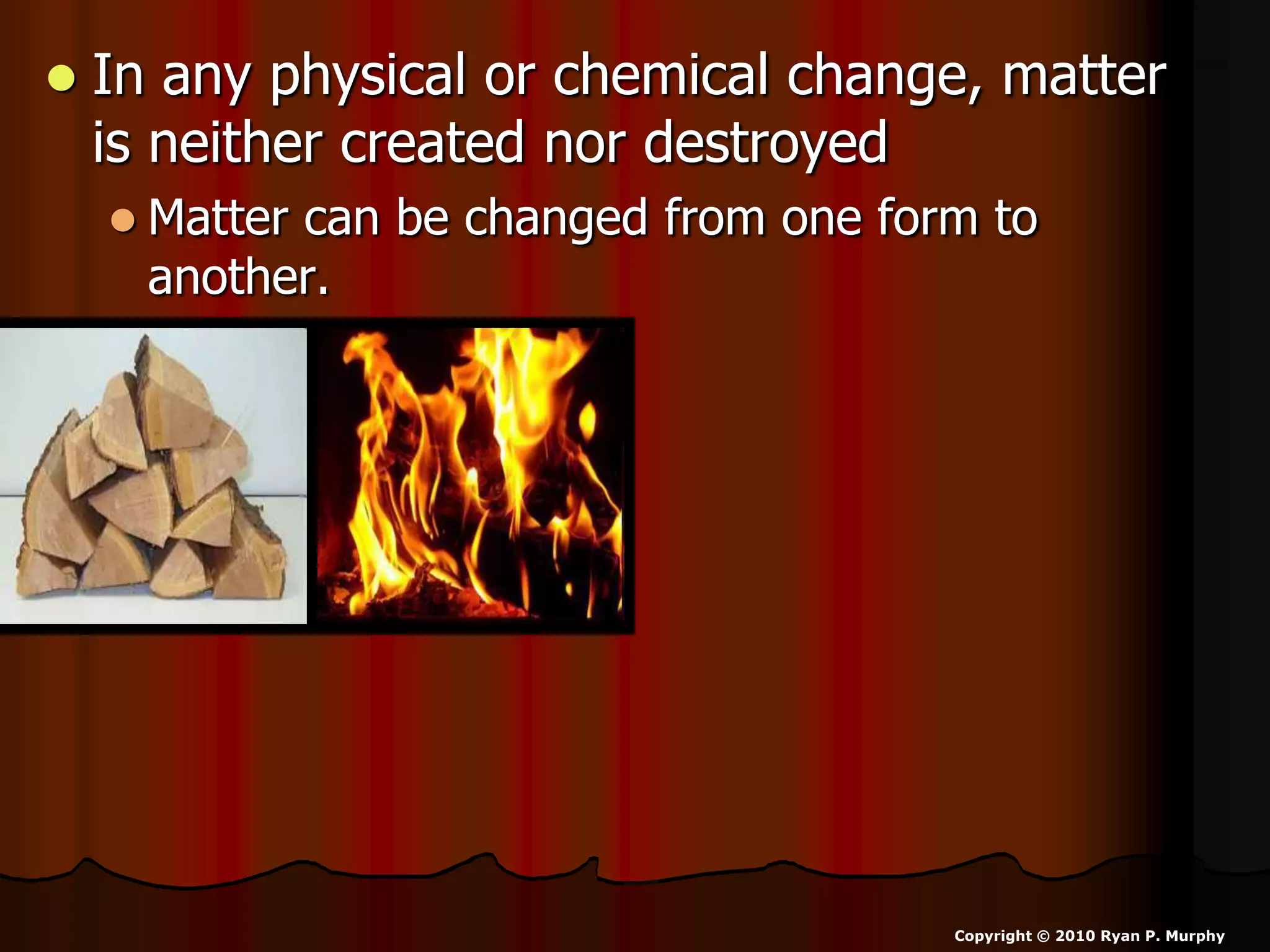  In any physical or chemical change, matter
is neither created nor destroyed
 Matter can be changed from one form to
another.
Copyright © 2010 Ryan P. Murphy
 