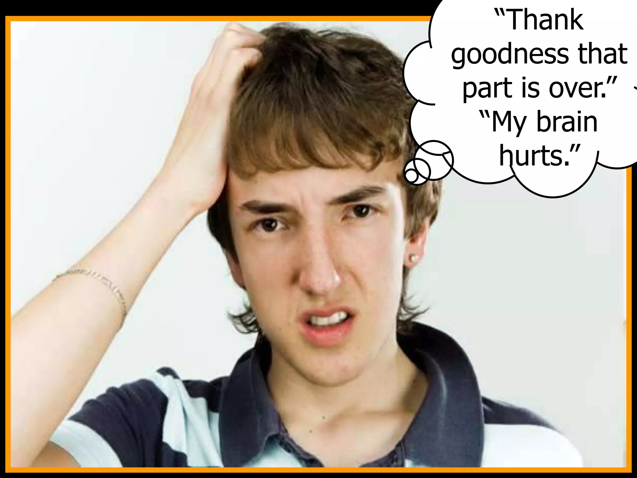 “Thank
goodness that
part is over.”
“My brain
hurts.”
 