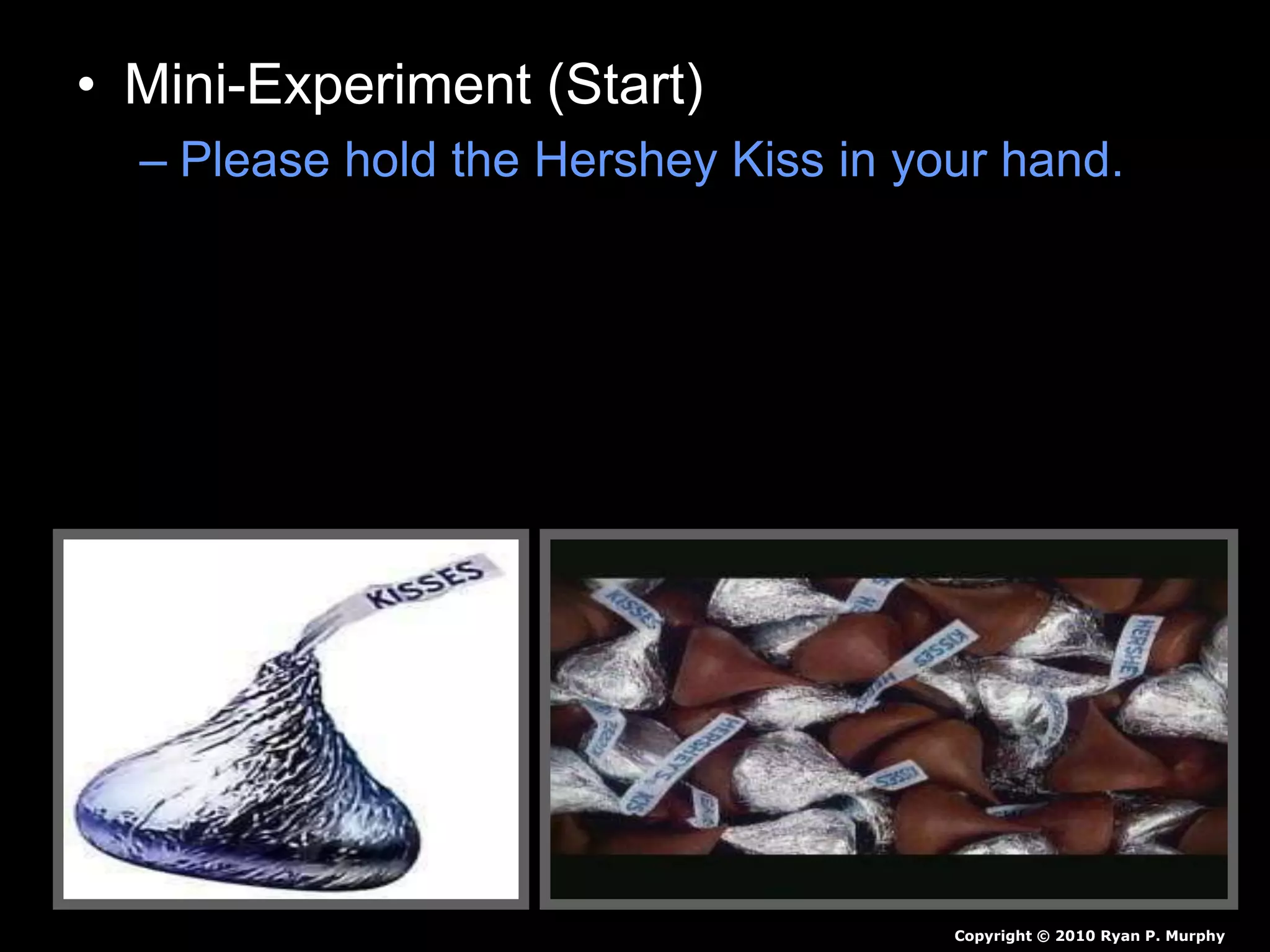 • Mini-Experiment (Start)
– Please hold the Hershey Kiss in your hand.
– Please do not squish the kiss.
– Please don’t ask me if you can eat it, just hold
on to it until a slide tells you to end.
– Record observations in journal as a before
and after drawing.
Copyright © 2010 Ryan P. Murphy
 