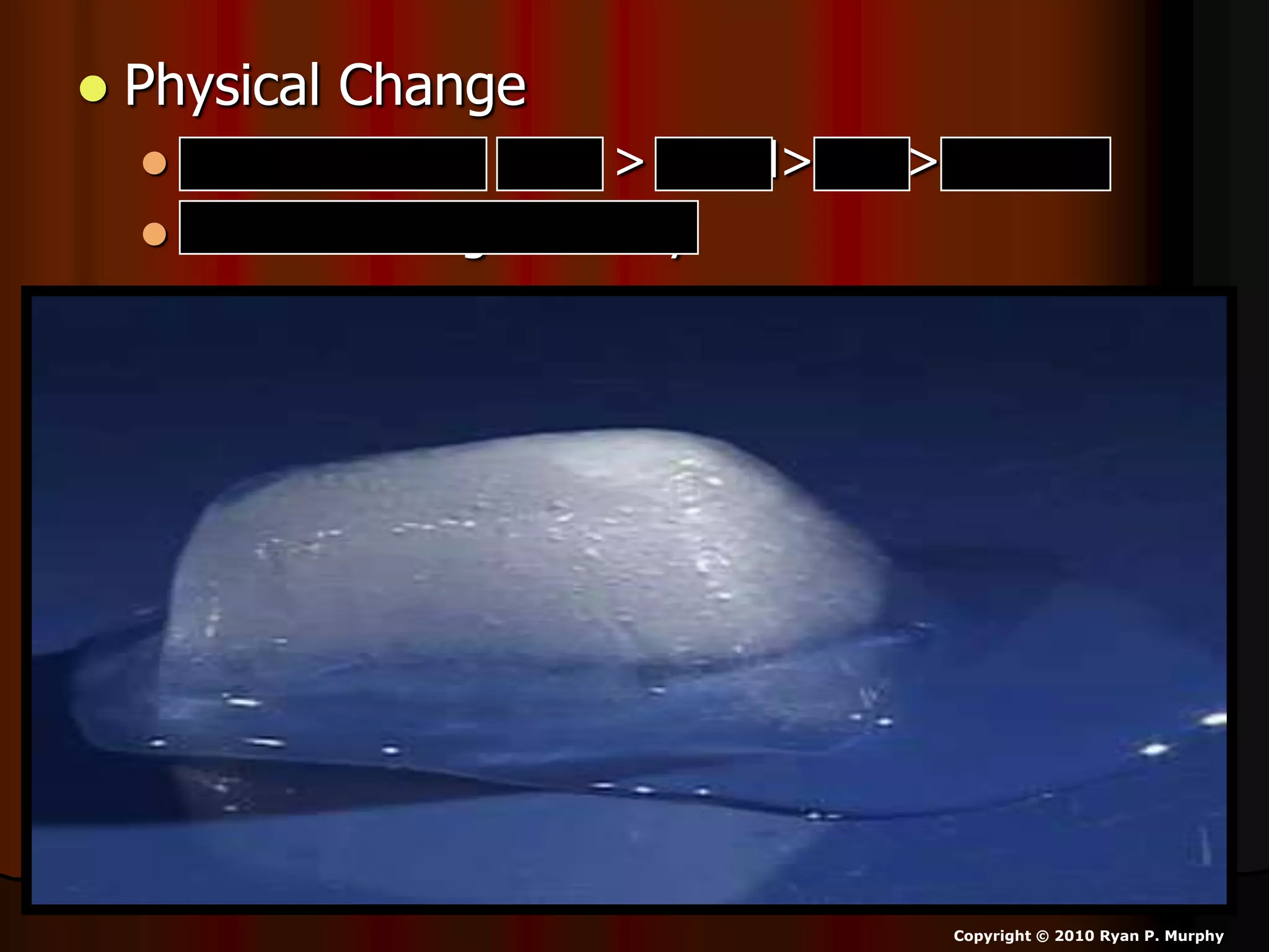  Physical Change
 Changes form solid > liquid> gas> plasma
 Doesn’t change identity
Copyright © 2010 Ryan P. Murphy
 