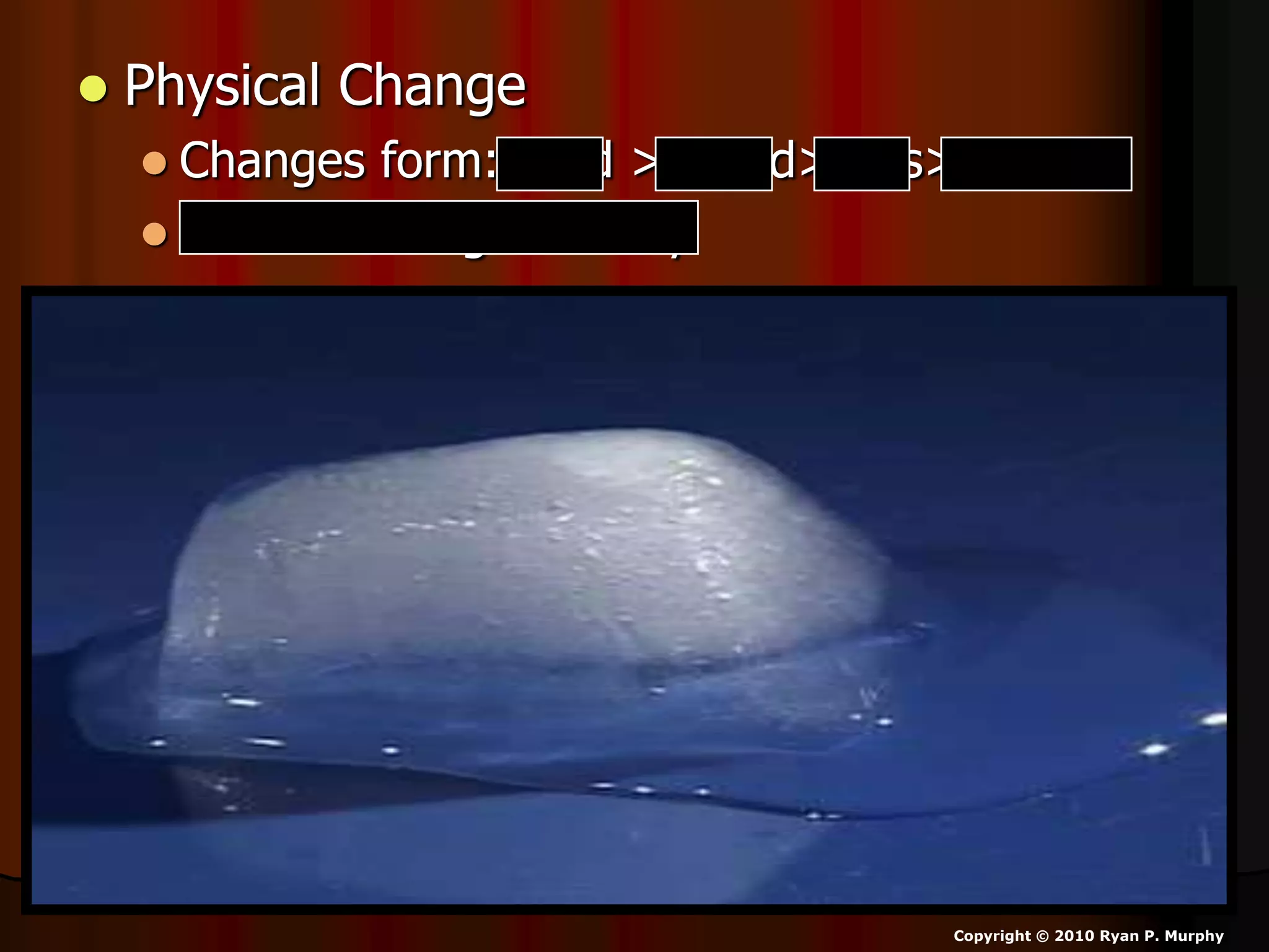  Physical Change
 Changes form: solid > liquid> gas> plasma
 Doesn’t change identity
Copyright © 2010 Ryan P. Murphy
 