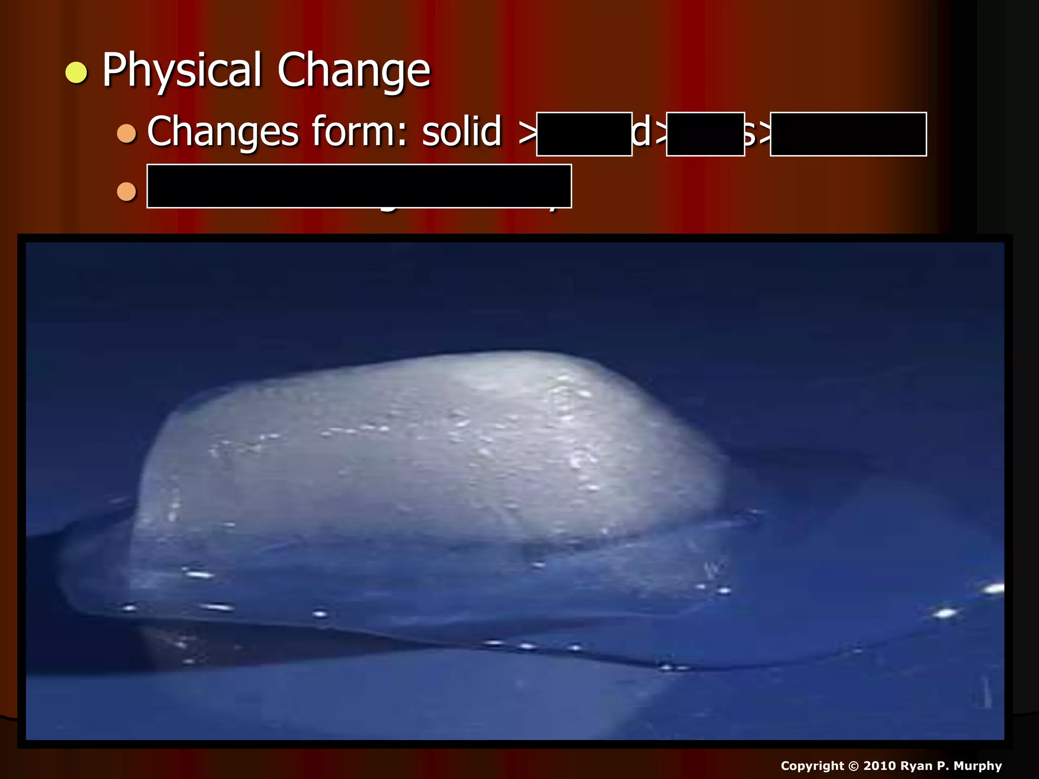  Physical Change
 Changes form: solid > liquid> gas> plasma
 Doesn’t change identity
Copyright © 2010 Ryan P. Murphy
 