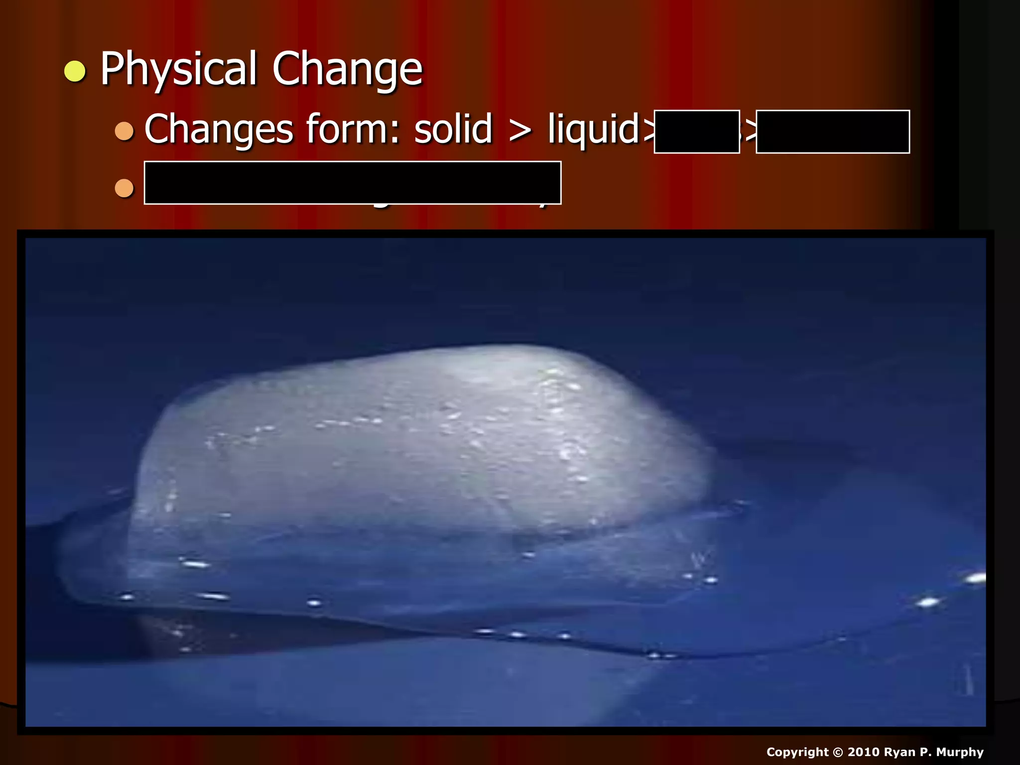  Physical Change
 Changes form: solid > liquid> gas> plasma
 Doesn’t change identity
Copyright © 2010 Ryan P. Murphy
 