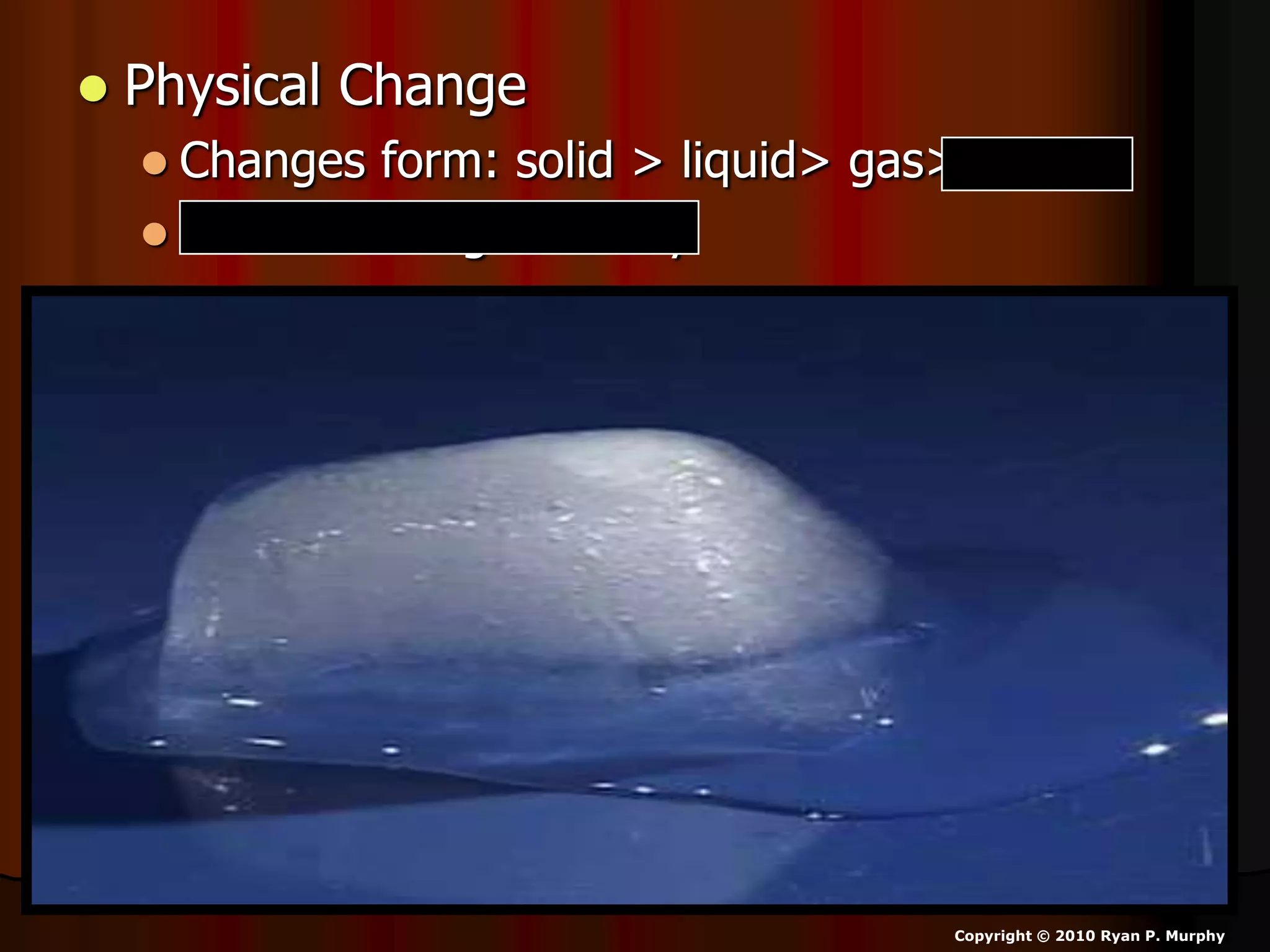  Physical Change
 Changes form: solid > liquid> gas> plasma
 Doesn’t change identity
Copyright © 2010 Ryan P. Murphy
 