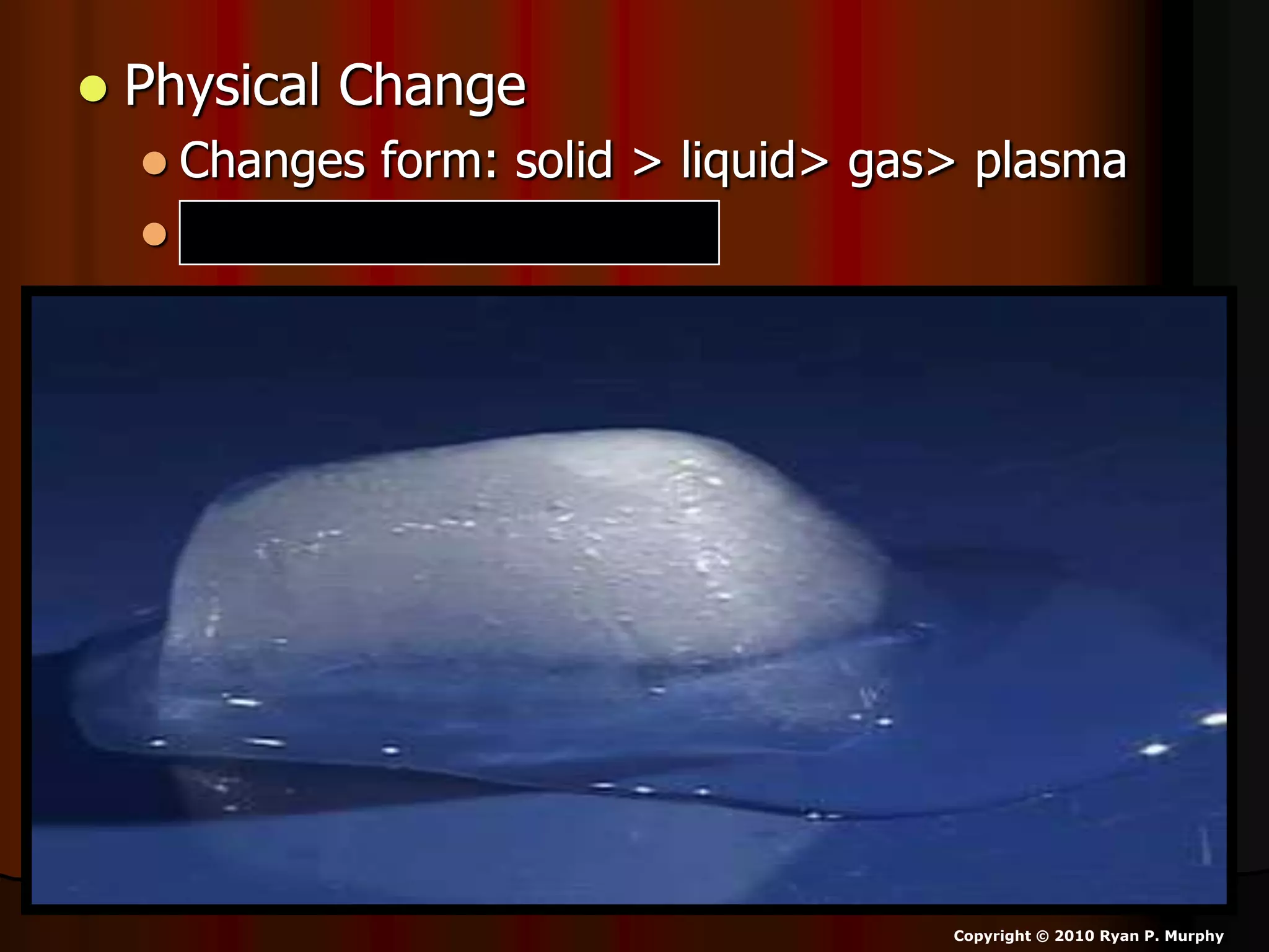  Physical Change
 Changes form: solid > liquid> gas> plasma
 Doesn’t change identity
Copyright © 2010 Ryan P. Murphy
 