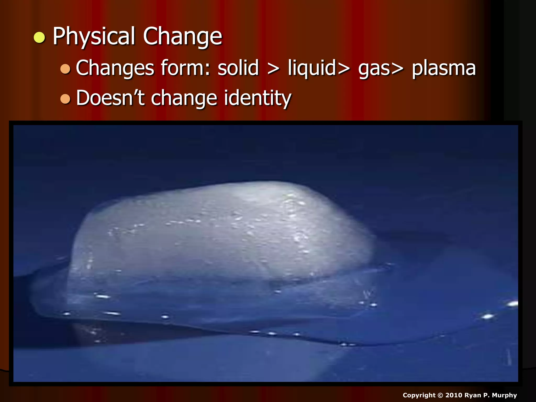  Physical Change
 Changes form: solid > liquid> gas> plasma
 Doesn’t change identity
Copyright © 2010 Ryan P. Murphy
 