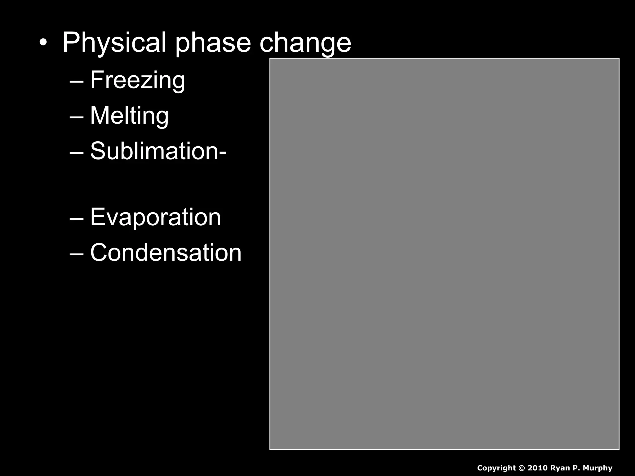 • Physical phase change
– Freezing - Liquid to a solid.
– Melting - Solid to a liquid.
– Sublimation- - Solid to a gas
(no liquid phase)
– Evaporation - Liquid to a gas.
– Condensation - Gas to a liquid.
Copyright © 2010 Ryan P. Murphy
 