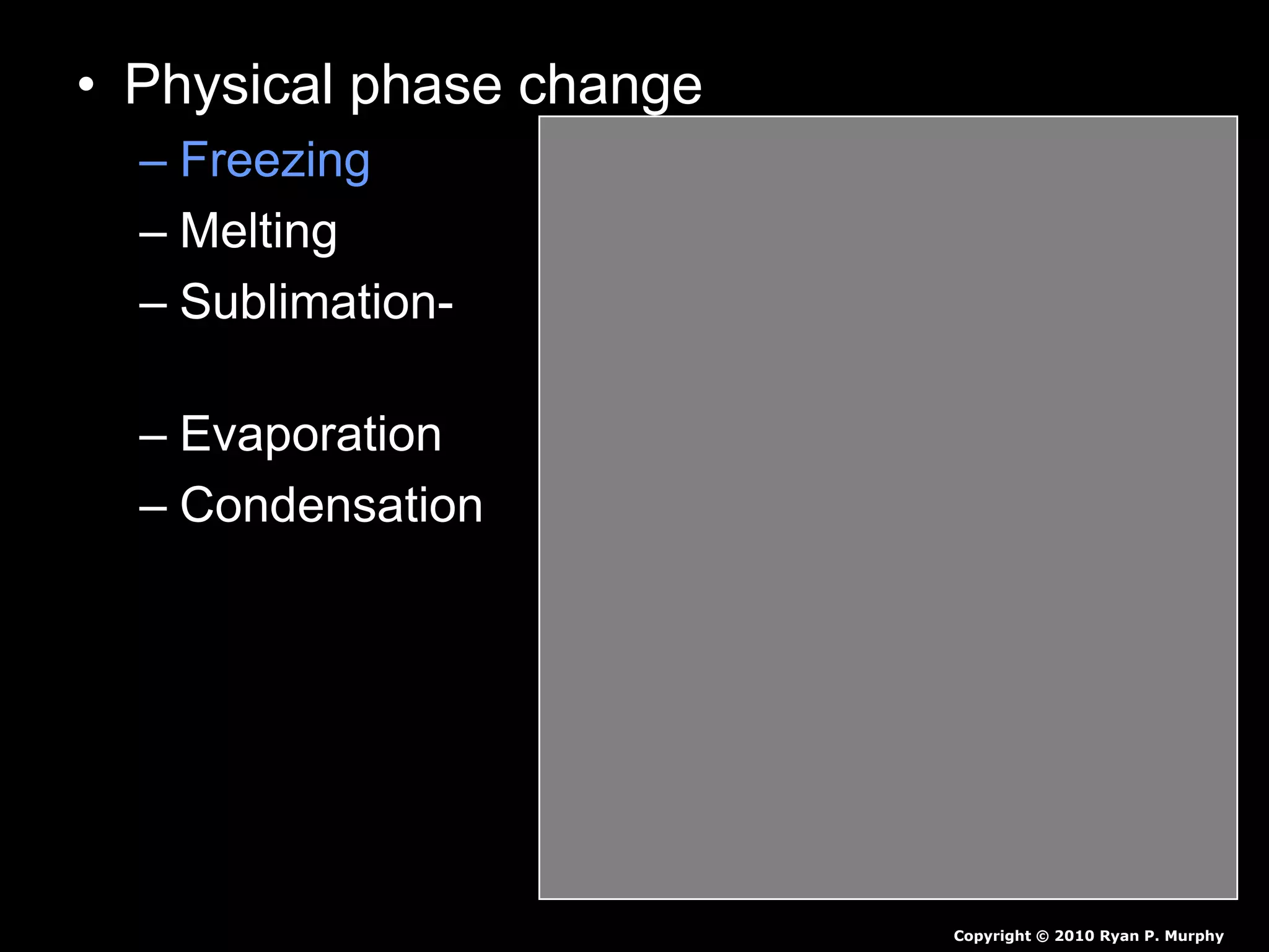 • Physical phase change
– Freezing - Liquid to a solid.
– Melting - Solid to a liquid.
– Sublimation- - Solid to a gas
(no liquid phase)
– Evaporation - Liquid to a gas.
– Condensation - Gas to a liquid.
Copyright © 2010 Ryan P. Murphy
 