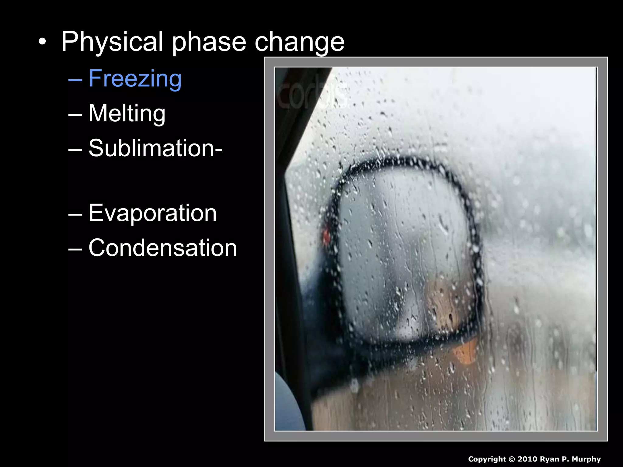 • Physical phase change
– Freezing - Liquid to a solid.
– Melting - Solid to a liquid.
– Sublimation- - Solid to a gas
(no liquid phase)
– Evaporation - Liquid to a gas.
– Condensation - Gas to a liquid.
Copyright © 2010 Ryan P. Murphy
 