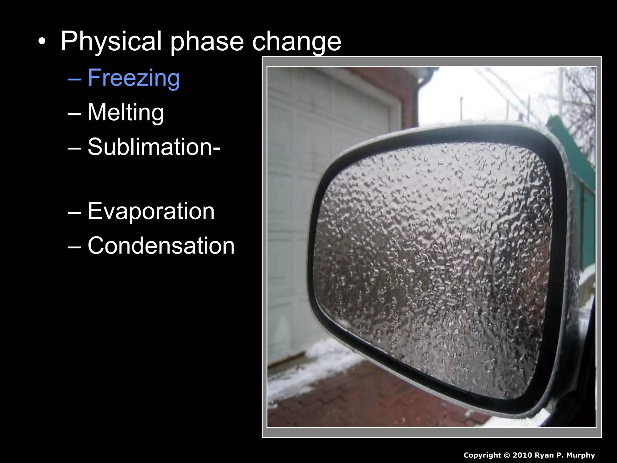 • Physical phase change
– Freezing - Liquid to a solid.
– Melting - Solid to a liquid.
– Sublimation- - Solid to a gas
(no liquid phase)
– Evaporation - Liquid to a gas.
– Condensation - Gas to a liquid.
Copyright © 2010 Ryan P. Murphy
 