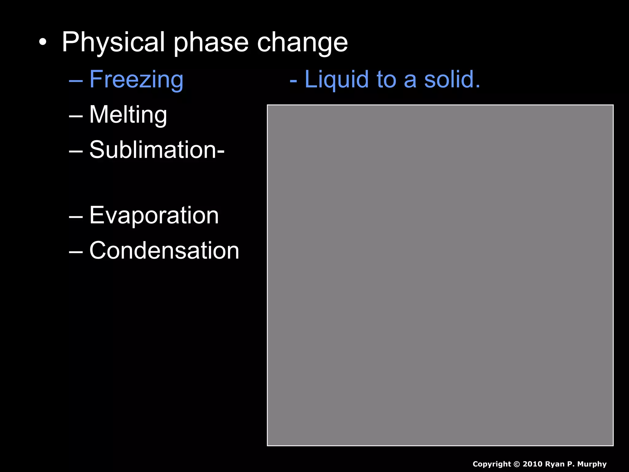 • Physical phase change
– Freezing - Liquid to a solid.
– Melting - Solid to a liquid.
– Sublimation- - Solid to a gas
(no liquid phase)
– Evaporation - Liquid to a gas.
– Condensation - Gas to a liquid.
Copyright © 2010 Ryan P. Murphy
 