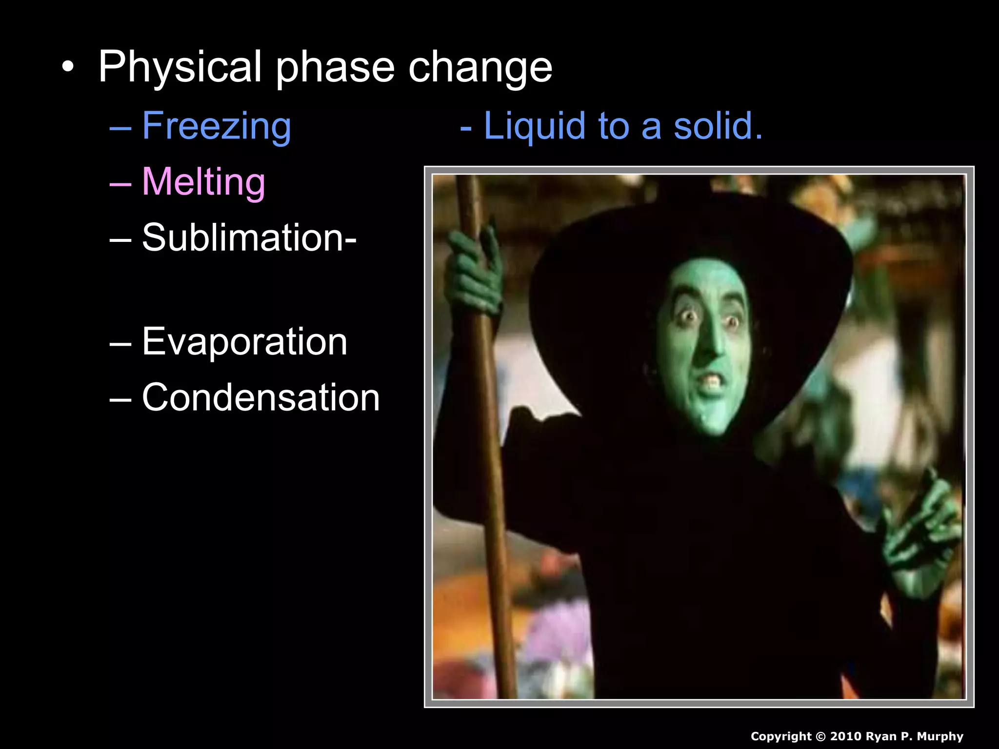 • Physical phase change
– Freezing - Liquid to a solid.
– Melting - Solid to a liquid.
– Sublimation- - Solid to a gas
(no liquid phase)
– Evaporation - Liquid to a gas.
– Condensation - Gas to a liquid.
Copyright © 2010 Ryan P. Murphy
 