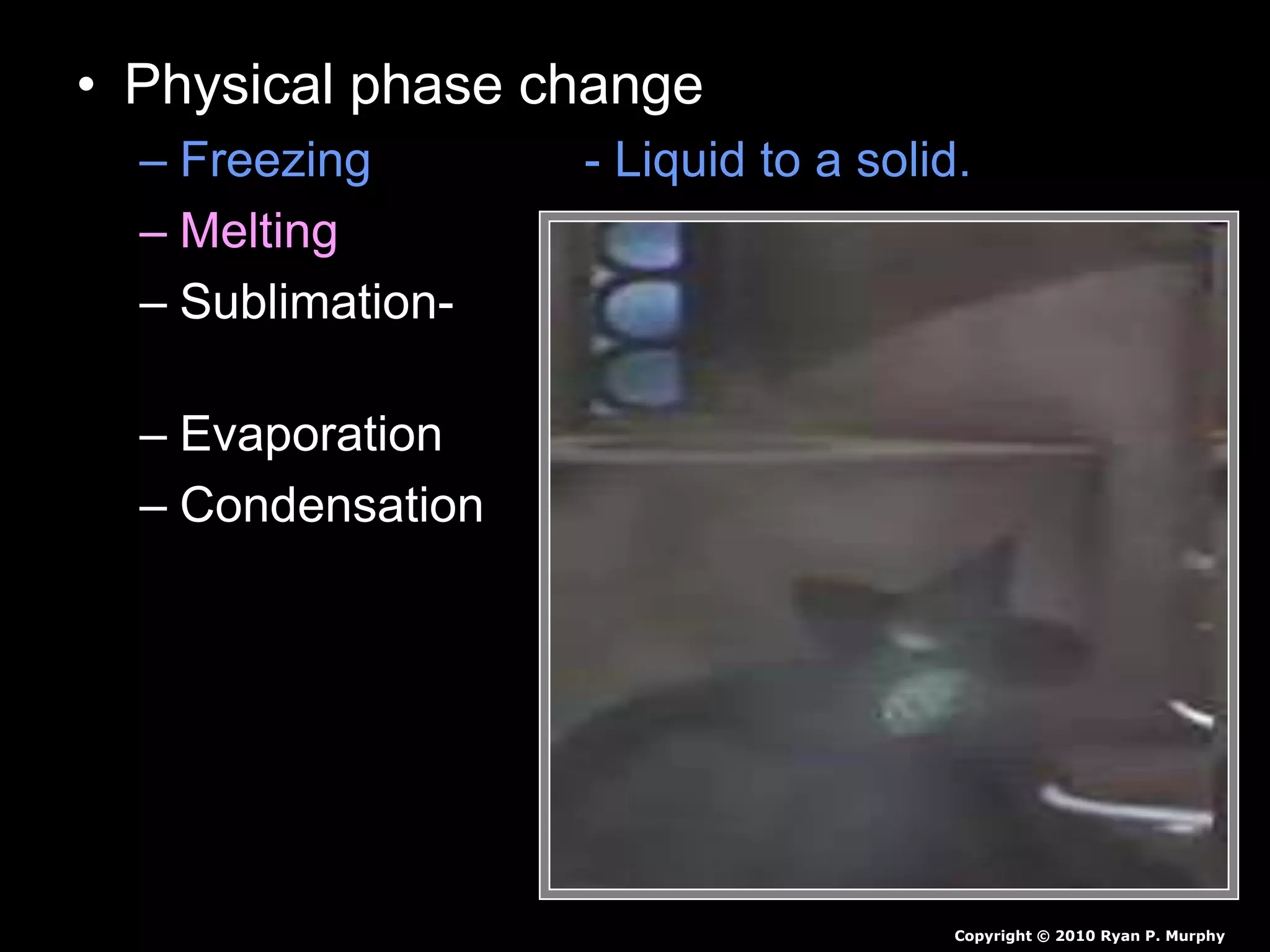 • Physical phase change
– Freezing - Liquid to a solid.
– Melting - Solid to a liquid.
– Sublimation- - Solid to a gas
(no liquid phase)
– Evaporation - Liquid to a gas.
– Condensation - Gas to a liquid.
Copyright © 2010 Ryan P. Murphy
 