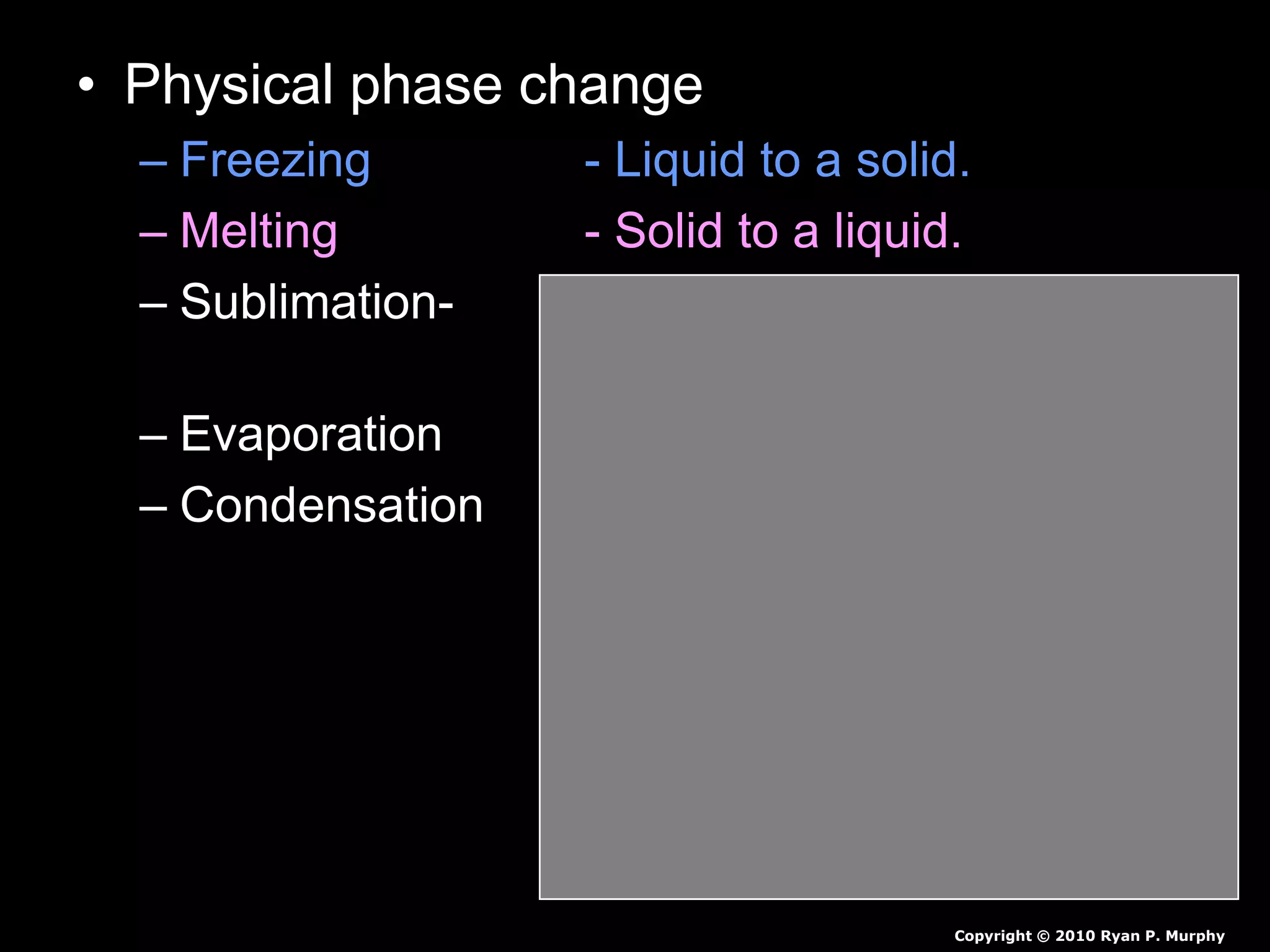 • Physical phase change
– Freezing - Liquid to a solid.
– Melting - Solid to a liquid.
– Sublimation- - Solid to a gas
(no liquid phase)
– Evaporation - Liquid to a gas.
– Condensation - Gas to a liquid.
Copyright © 2010 Ryan P. Murphy
 