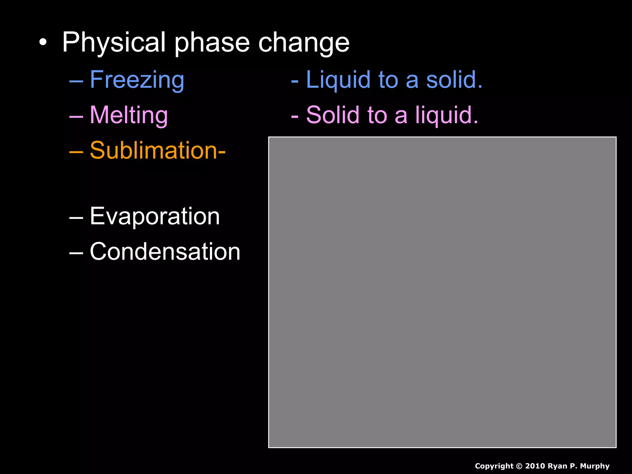 • Physical phase change
– Freezing - Liquid to a solid.
– Melting - Solid to a liquid.
– Sublimation- - Solid to a gas
(no liquid phase)
– Evaporation - Liquid to a gas.
– Condensation - Gas to a liquid.
Copyright © 2010 Ryan P. Murphy
 