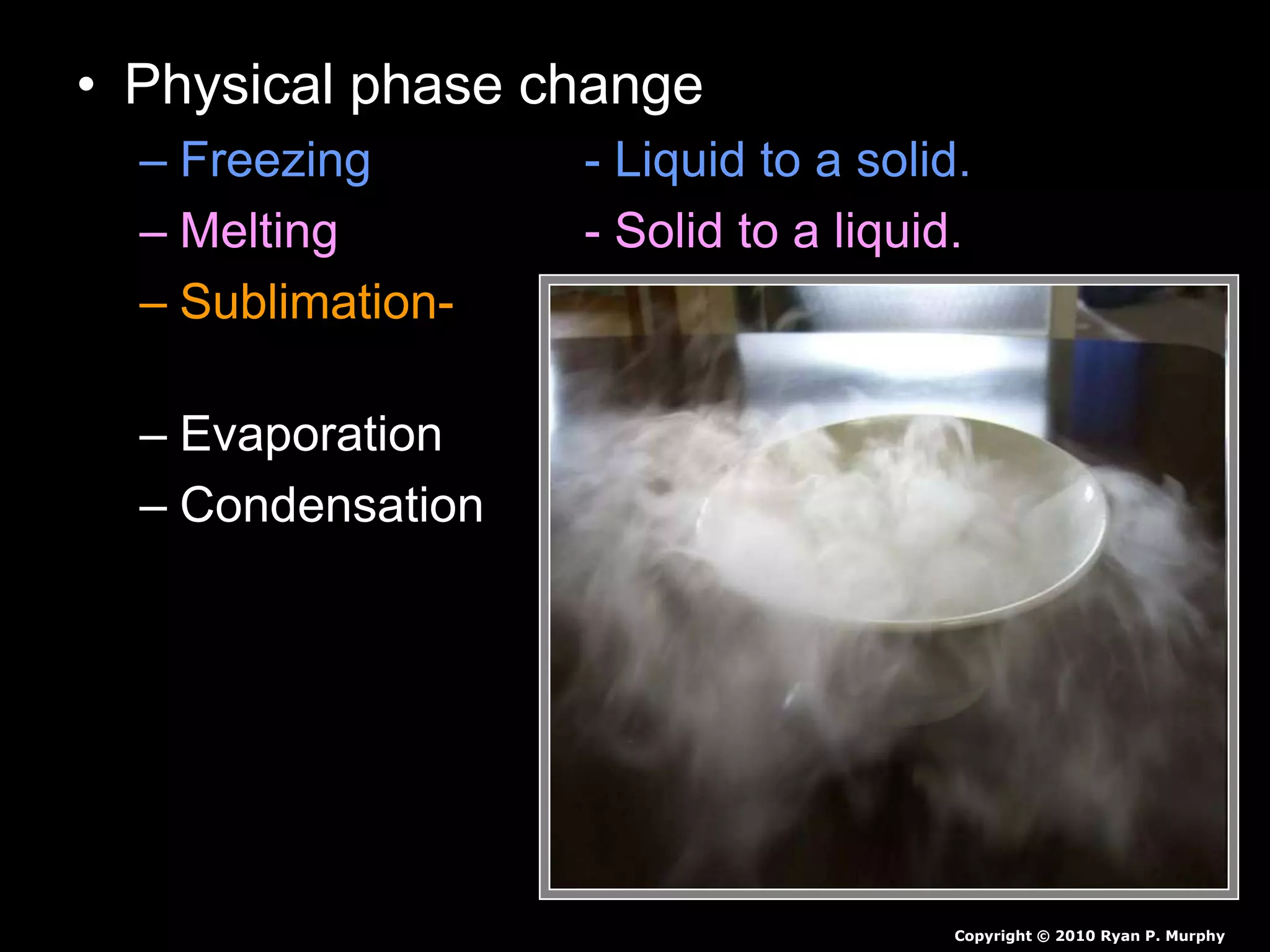 • Physical phase change
– Freezing - Liquid to a solid.
– Melting - Solid to a liquid.
– Sublimation- - Solid to a gas
(no liquid phase)
– Evaporation - Liquid to a gas.
– Condensation - Gas to a liquid.
Copyright © 2010 Ryan P. Murphy
 