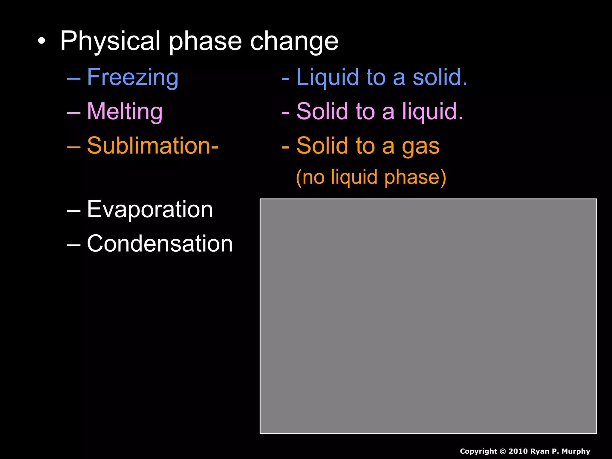 • Physical phase change
– Freezing - Liquid to a solid.
– Melting - Solid to a liquid.
– Sublimation- - Solid to a gas
(no liquid phase)
– Evaporation - Liquid to a gas.
– Condensation - Gas to a liquid.
Copyright © 2010 Ryan P. Murphy
 