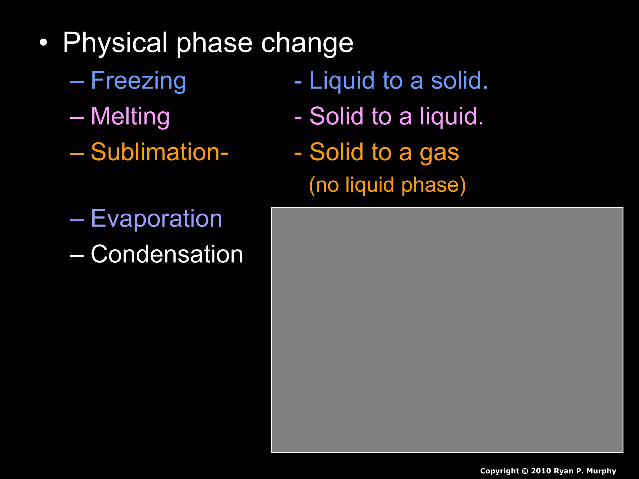 • Physical phase change
– Freezing - Liquid to a solid.
– Melting - Solid to a liquid.
– Sublimation- - Solid to a gas
(no liquid phase)
– Evaporation - Liquid to a gas.
– Condensation - Gas to a liquid.
Copyright © 2010 Ryan P. Murphy
 