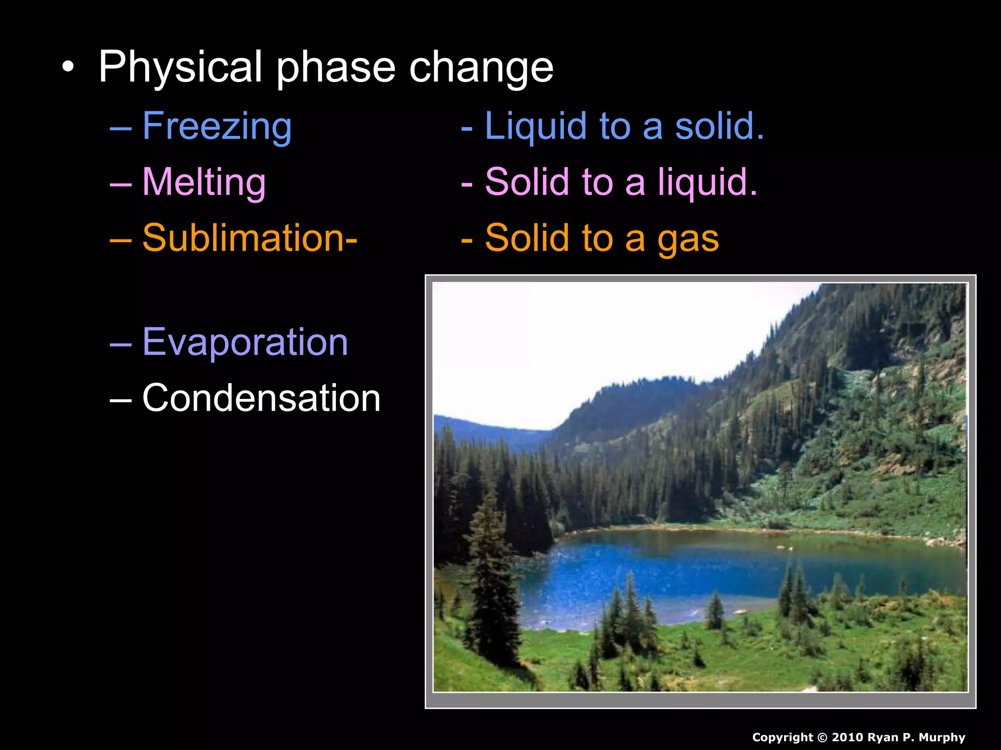• Physical phase change
– Freezing - Liquid to a solid.
– Melting - Solid to a liquid.
– Sublimation- - Solid to a gas
(no liquid phase)
– Evaporation - Liquid to a gas.
– Condensation - Gas to a liquid.
Copyright © 2010 Ryan P. Murphy
 