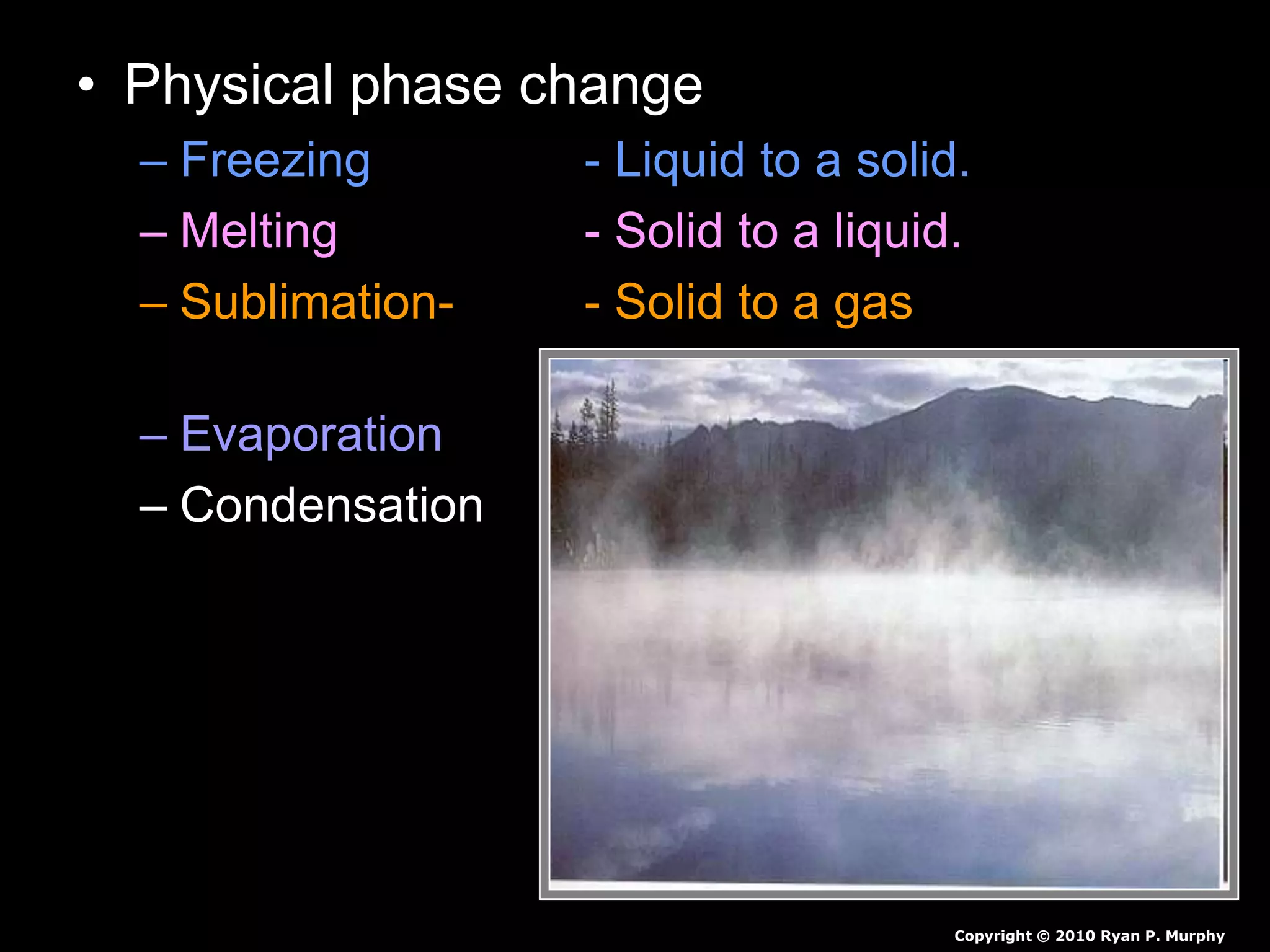 • Physical phase change
– Freezing - Liquid to a solid.
– Melting - Solid to a liquid.
– Sublimation- - Solid to a gas
(no liquid phase)
– Evaporation - Liquid to a gas.
– Condensation - Gas to a liquid.
Copyright © 2010 Ryan P. Murphy
 