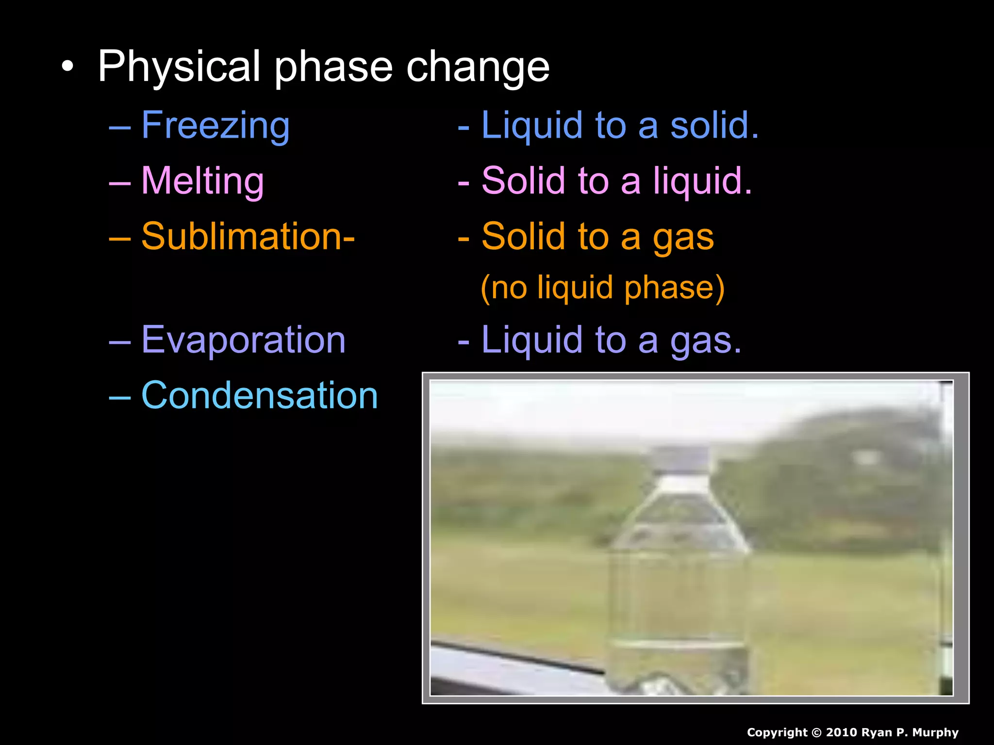 • Physical phase change
– Freezing - Liquid to a solid.
– Melting - Solid to a liquid.
– Sublimation- - Solid to a gas
(no liquid phase)
– Evaporation - Liquid to a gas.
– Condensation - Gas to a liquid.
Copyright © 2010 Ryan P. Murphy
 