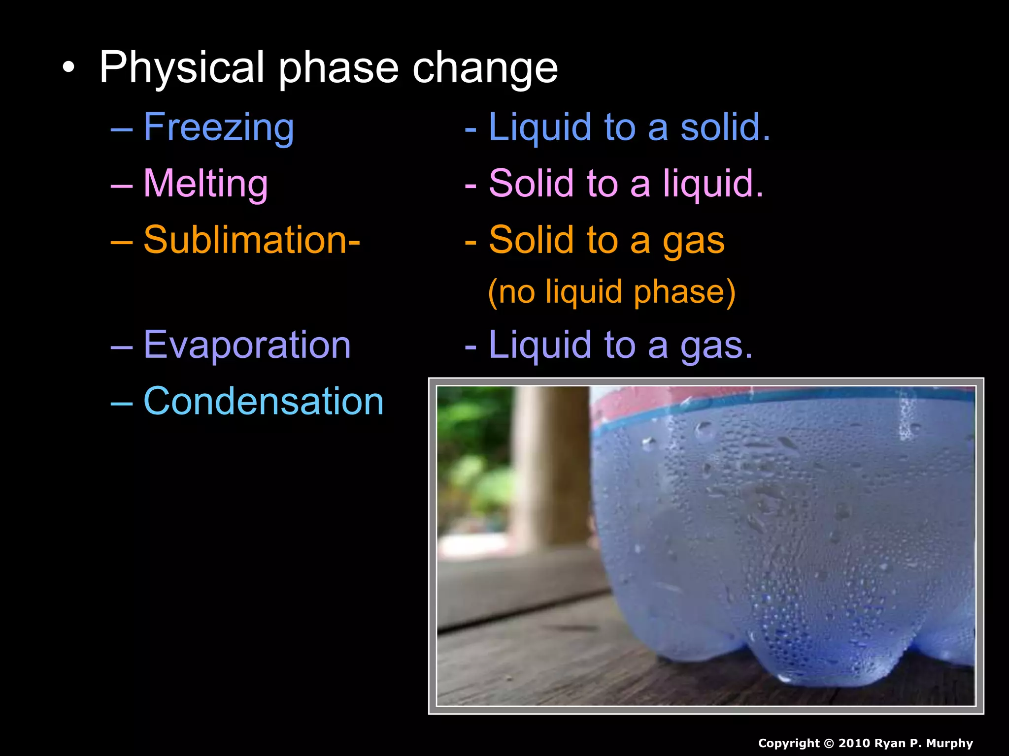 • Physical phase change
– Freezing - Liquid to a solid.
– Melting - Solid to a liquid.
– Sublimation- - Solid to a gas
(no liquid phase)
– Evaporation - Liquid to a gas.
– Condensation - Gas to a liquid.
Copyright © 2010 Ryan P. Murphy
 