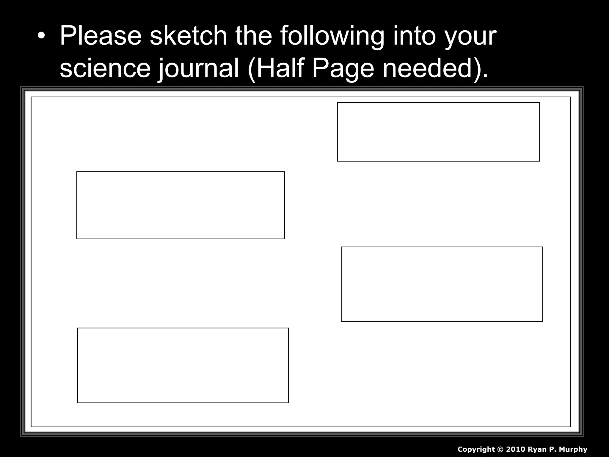 • Please sketch the following into your
science journal (Half Page needed).
Copyright © 2010 Ryan P. Murphy
 